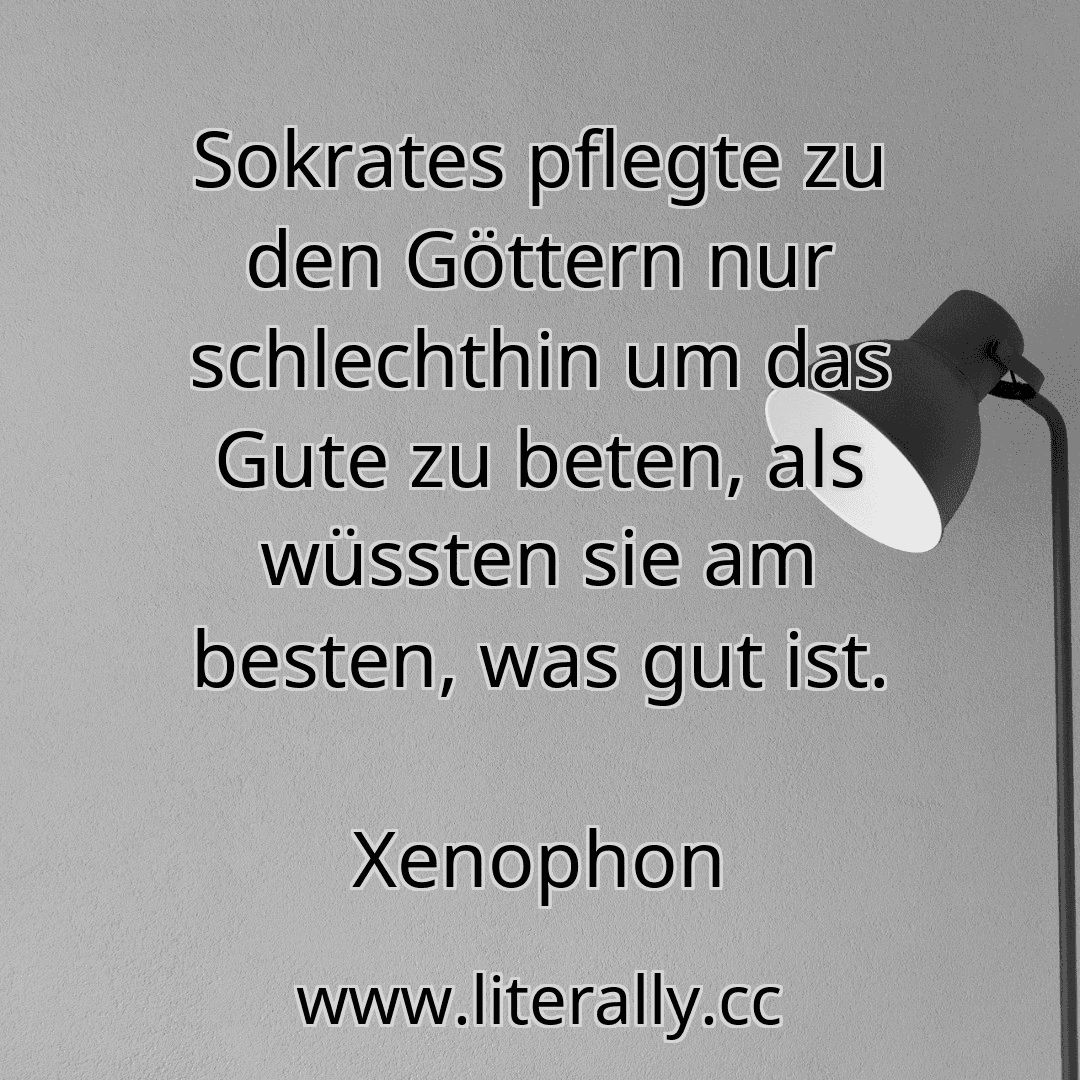 Sokrates pflegte zu den Göttern nur schlechthin um das Gute zu beten, als wüssten sie am besten, was gut ist.
Xenophon
