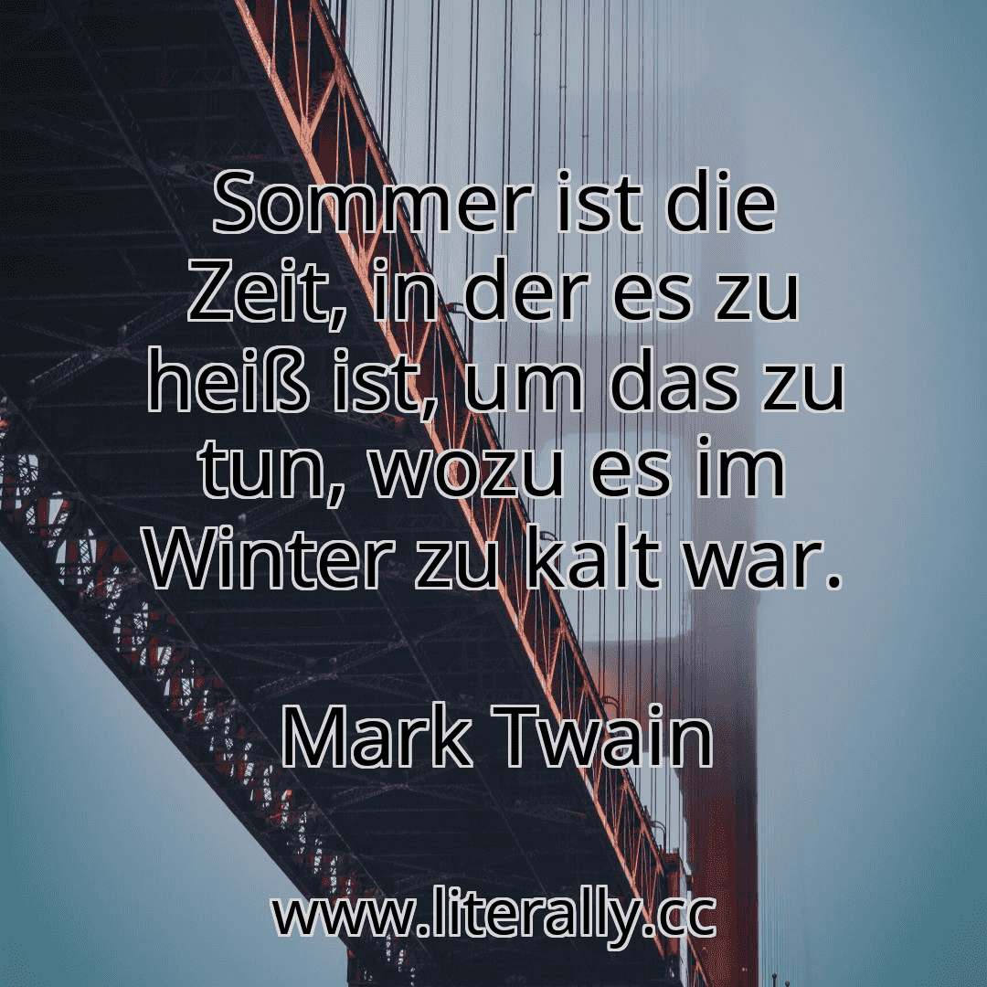 Sommer ist die Zeit, in der es zu heiß ist, um das zu tun, wozu es im Winter zu kalt war.
Mark Twain

