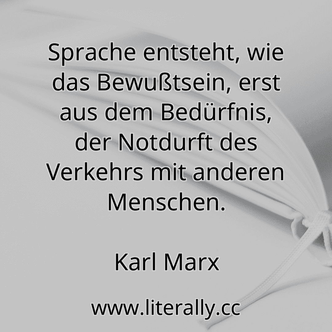Sprache entsteht, wie das Bewußtsein, erst aus dem Bedürfnis, der Notdurft des Verkehrs mit anderen Menschen.
Karl Marx
