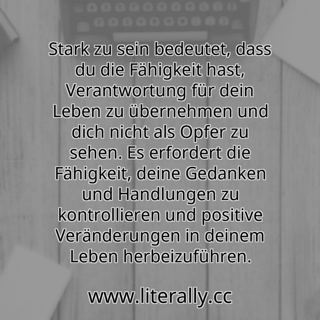 Stark zu sein bedeutet, dass du die Fähigkeit hast, Verantwortung für dein Leben zu übernehmen und dich nicht als Opfer zu sehen. Es erfordert die Fähigkeit, deine Gedanken und Handlungen zu kontrollieren und positive Veränderungen in deinem Leben herbeizuführen.
Stark zu sein bedeutet, dass du die Fähigkeit hast, Verantwortung für dein Leben zu übernehmen und dich nicht als Opfer zu sehen. Es erfordert die Fähigkeit, deine Gedanken und Handlungen zu kontrollieren und positive Veränderungen in deinem Leben herbeizuführen.