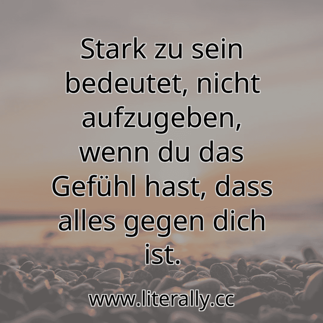 Stark zu sein bedeutet, nicht aufzugeben, wenn du das Gefühl hast, dass alles gegen dich ist.
