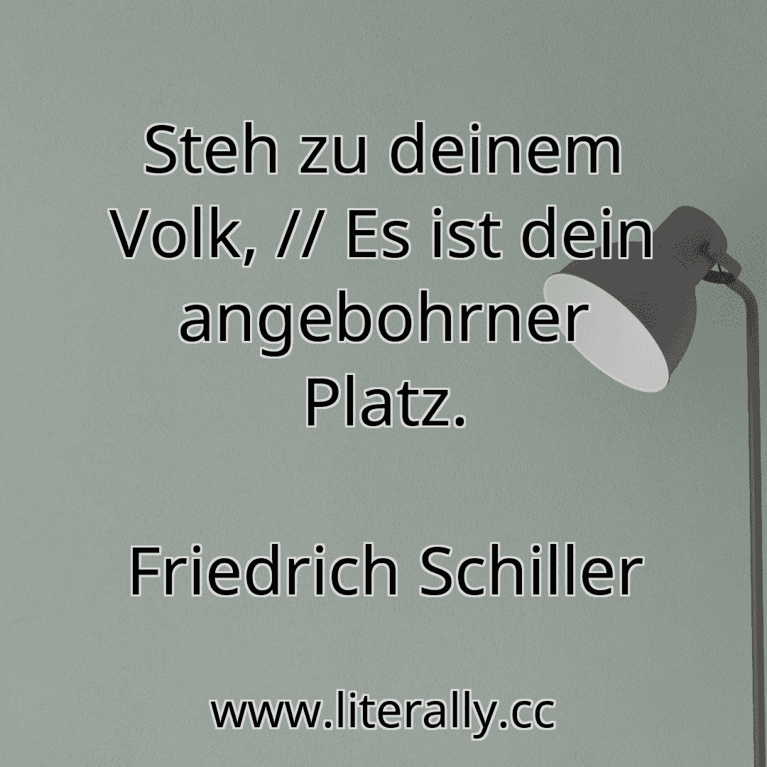 Steh zu deinem Volk, // Es ist dein angebohrner Platz.
Friedrich Schiller
