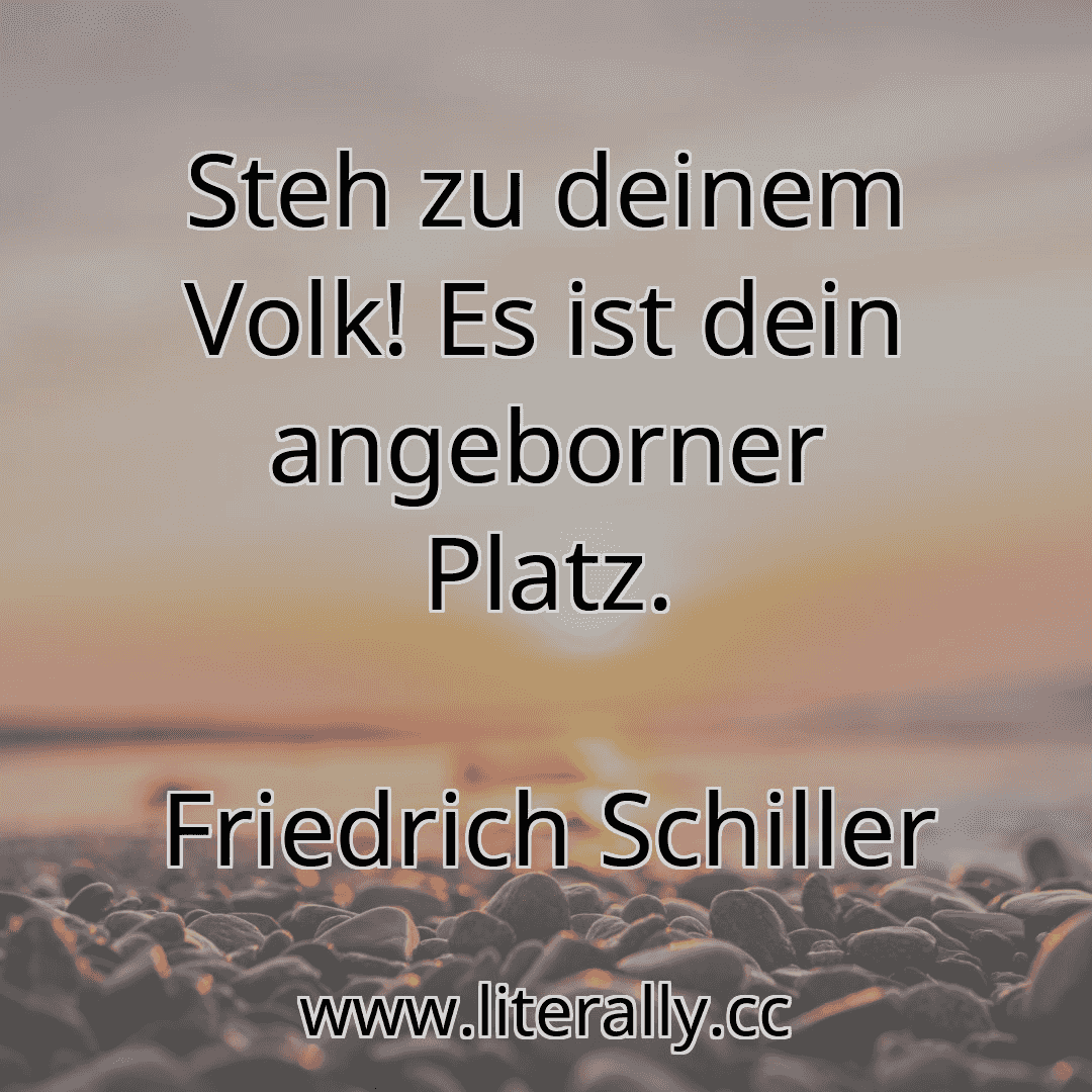 Steh zu deinem Volk! Es ist dein angeborner Platz.
Friedrich Schiller
