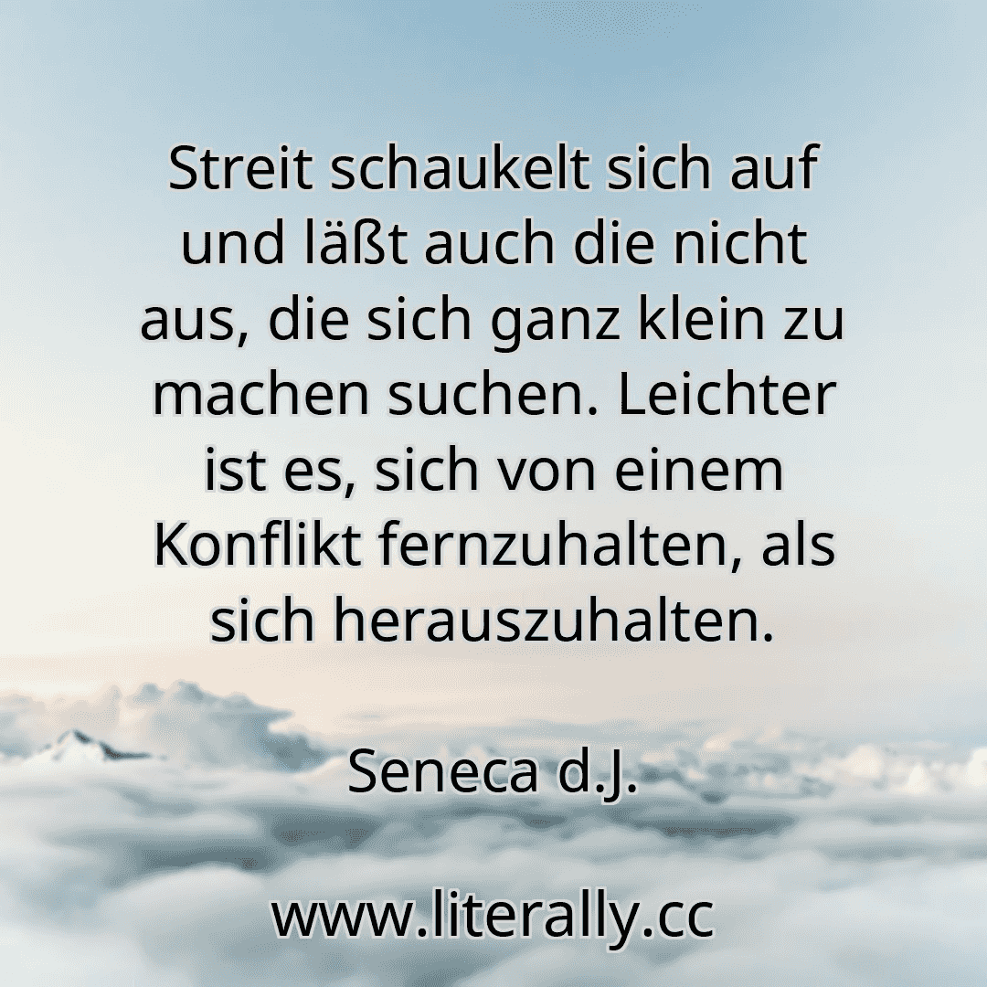 Streit schaukelt sich auf und läßt auch die nicht aus, die sich ganz klein zu machen suchen. Leichter ist es, sich von einem Konflikt fernzuhalten, als sich herauszuhalten.
Seneca d.J.
