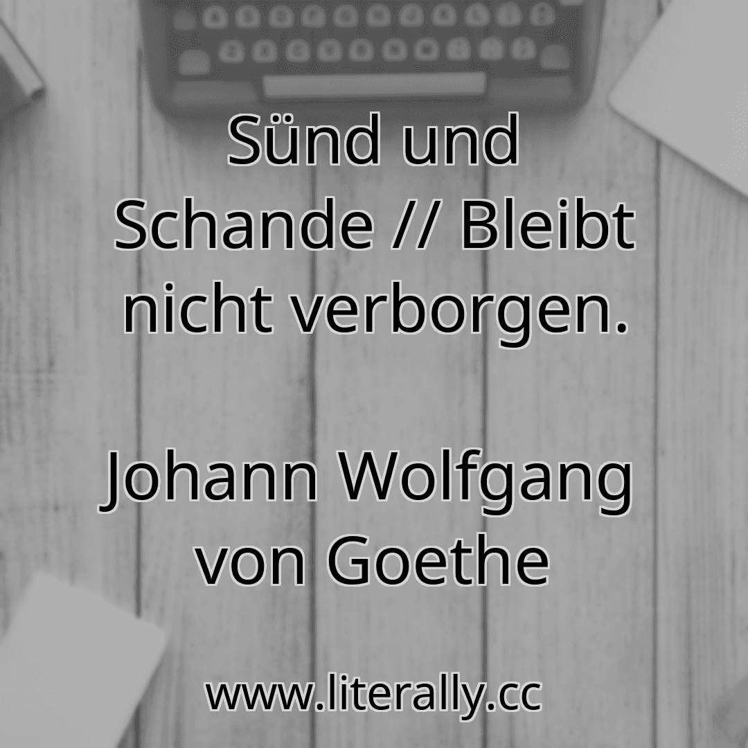 Sünd und Schande // Bleibt nicht verborgen.
Johann Wolfgang von Goethe
