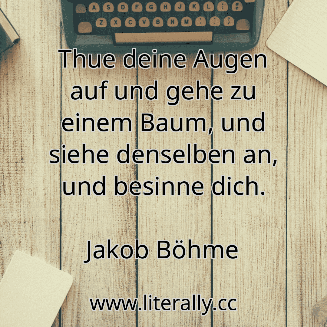 Thue deine Augen auf und gehe zu einem Baum, und siehe denselben an, und besinne dich.
Jakob Böhme
