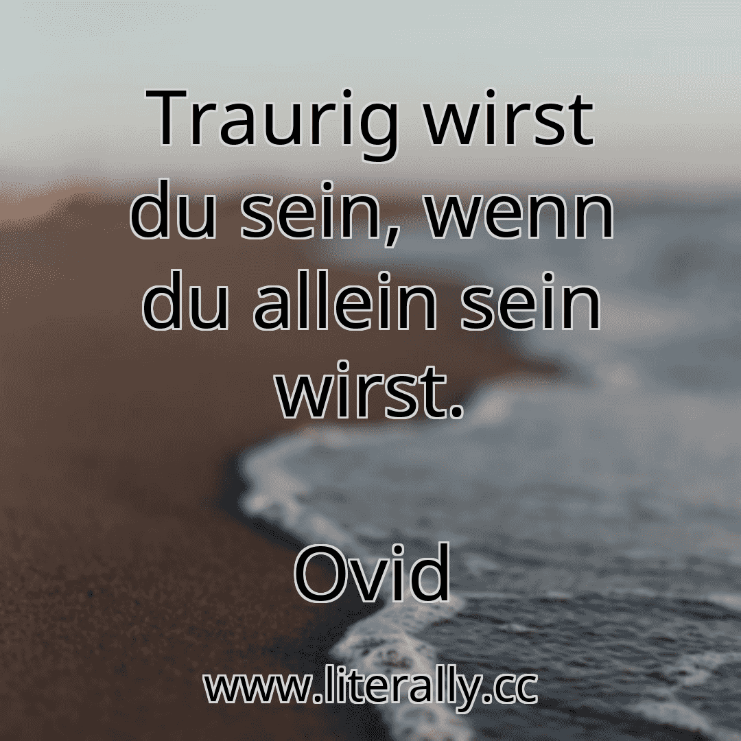 Traurig wirst du sein, wenn du allein sein wirst.
Ovid
