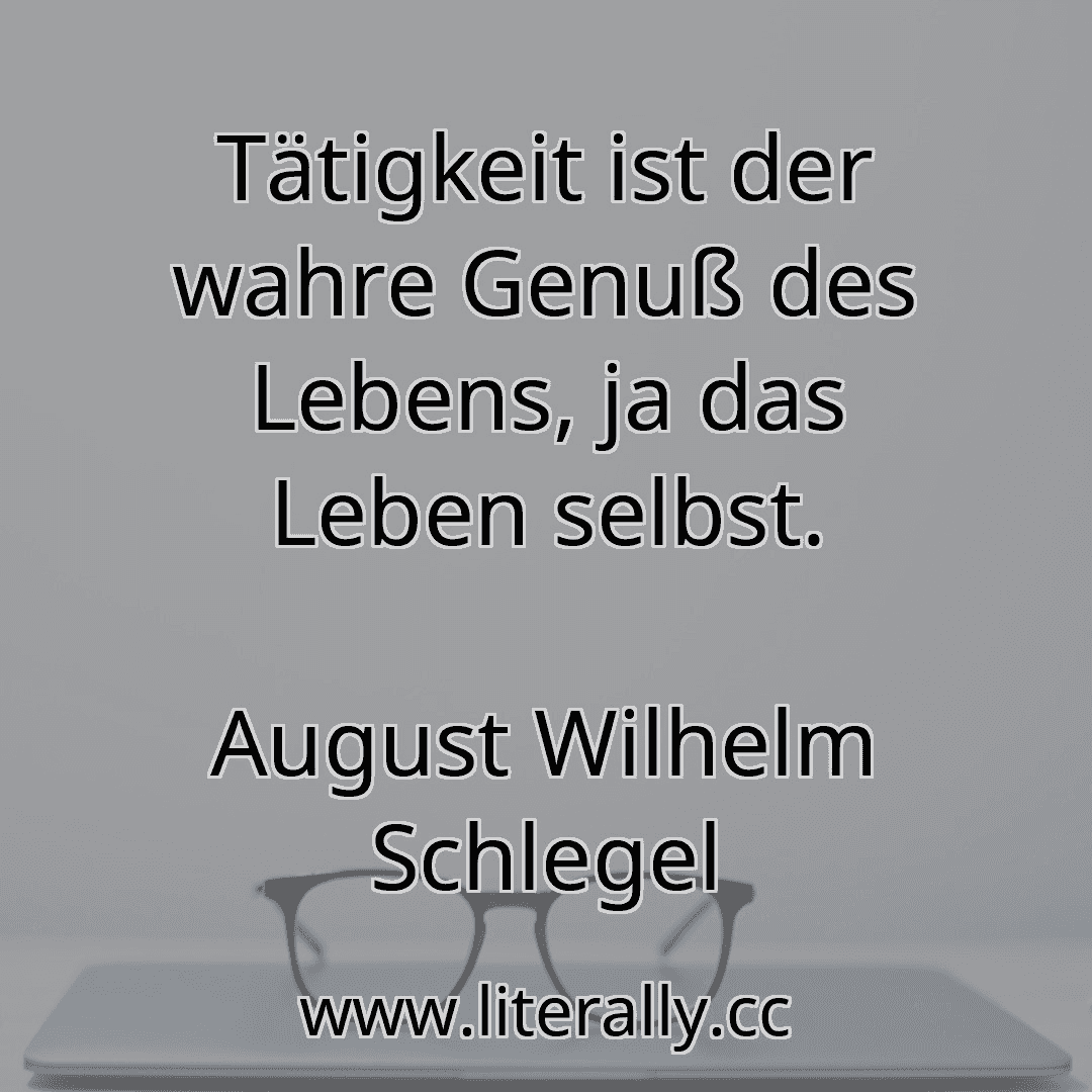 Tätigkeit ist der wahre Genuß des Lebens, ja das Leben selbst.
August Wilhelm Schlegel

