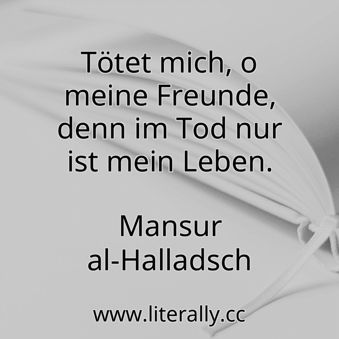 Tötet mich, o meine Freunde, denn im Tod nur ist mein Leben.
Mansur al-Halladsch
