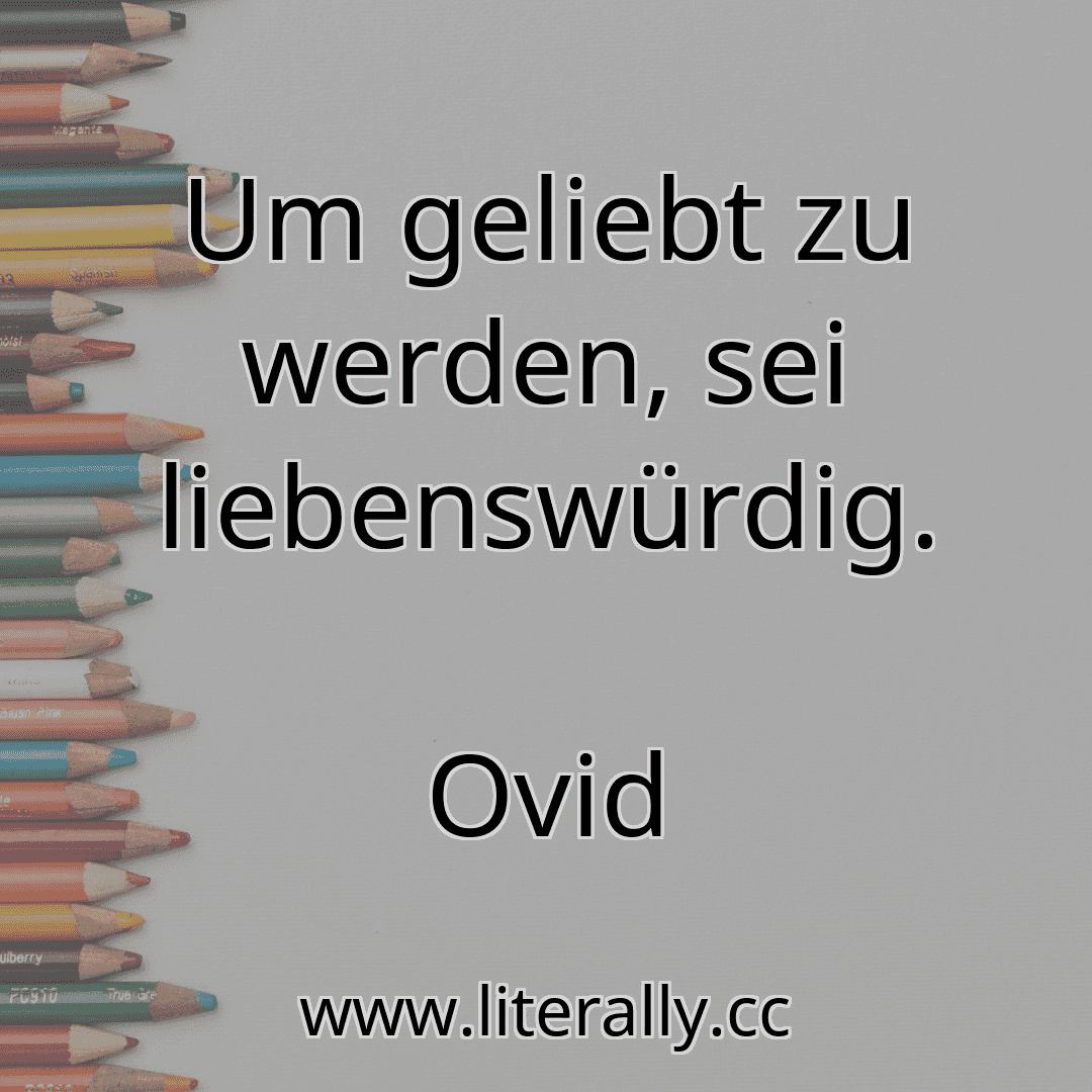 Um geliebt zu werden, sei liebenswürdig.
Ovid
