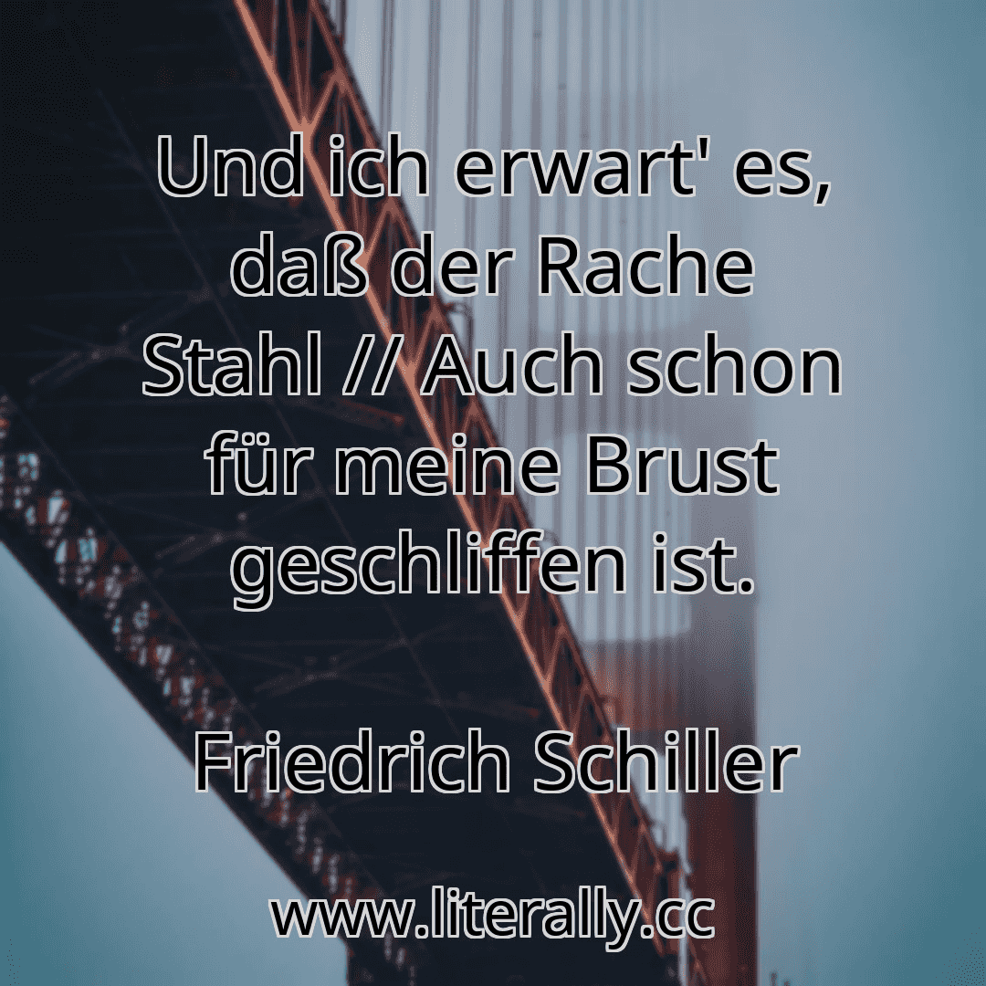 Und ich erwart' es, daß der Rache Stahl // Auch schon für meine Brust geschliffen ist.
Friedrich Schiller
