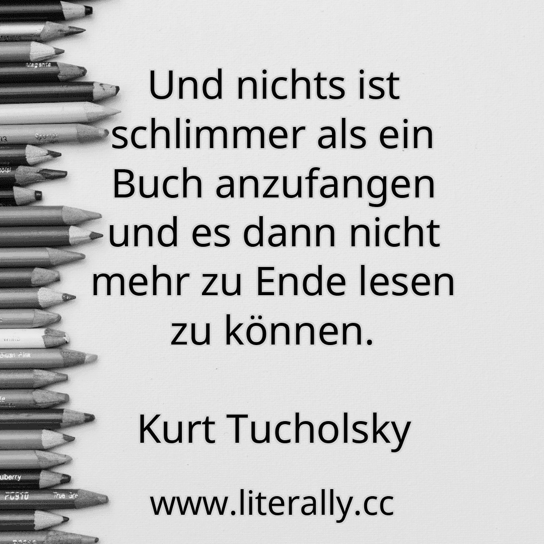 Und nichts ist schlimmer als ein Buch anzufangen und es dann nicht mehr zu Ende lesen zu können.
Kurt Tucholsky

