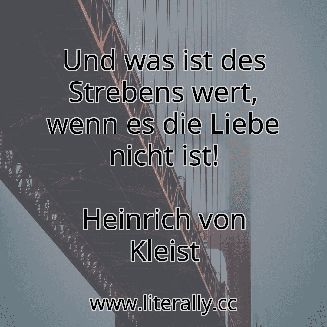 Und was ist des Strebens wert, wenn es die Liebe nicht ist!
Heinrich von Kleist

