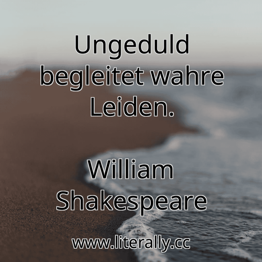 Ungeduld begleitet wahre Leiden.
William Shakespeare
