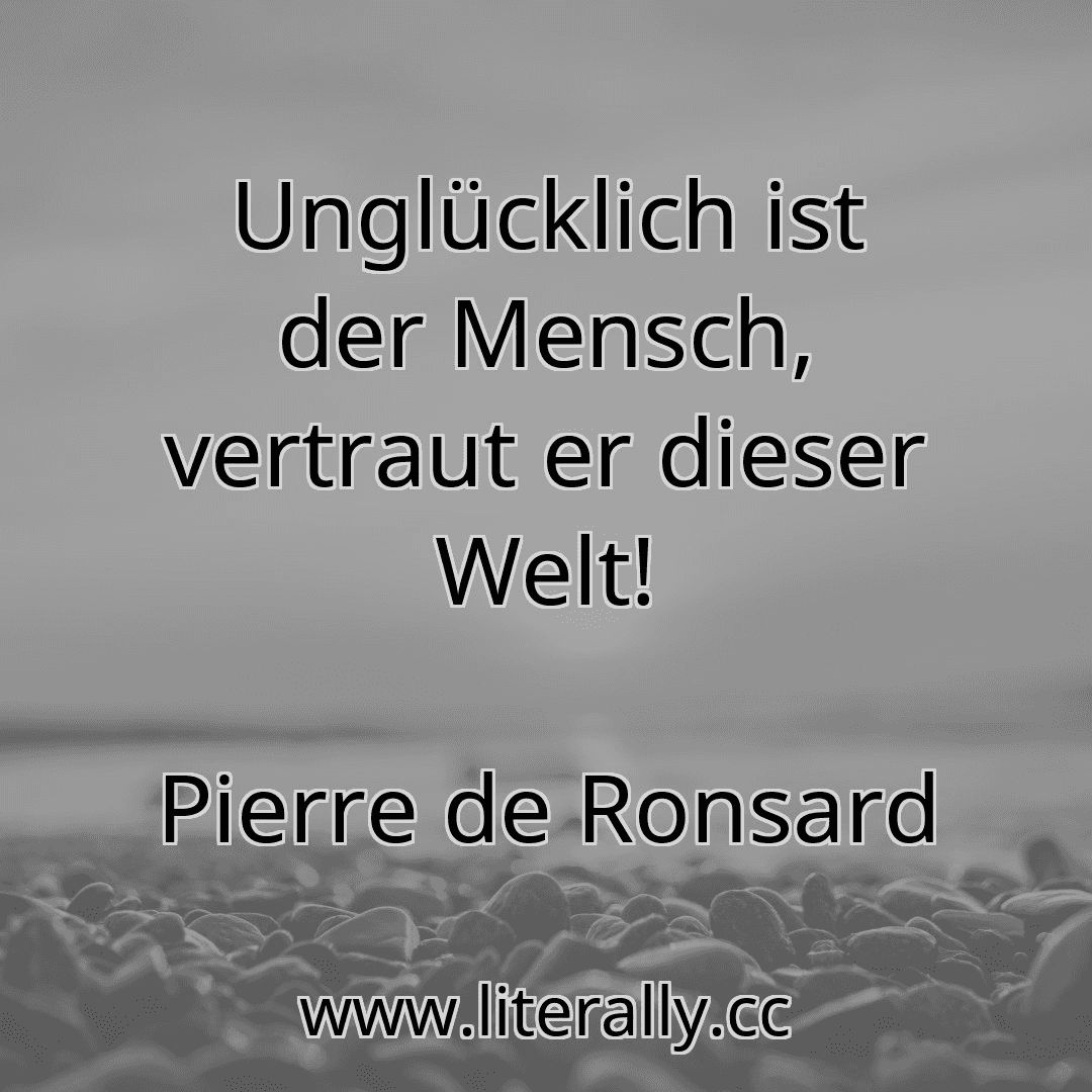 Unglücklich ist der Mensch, vertraut er dieser Welt!
Pierre de Ronsard
