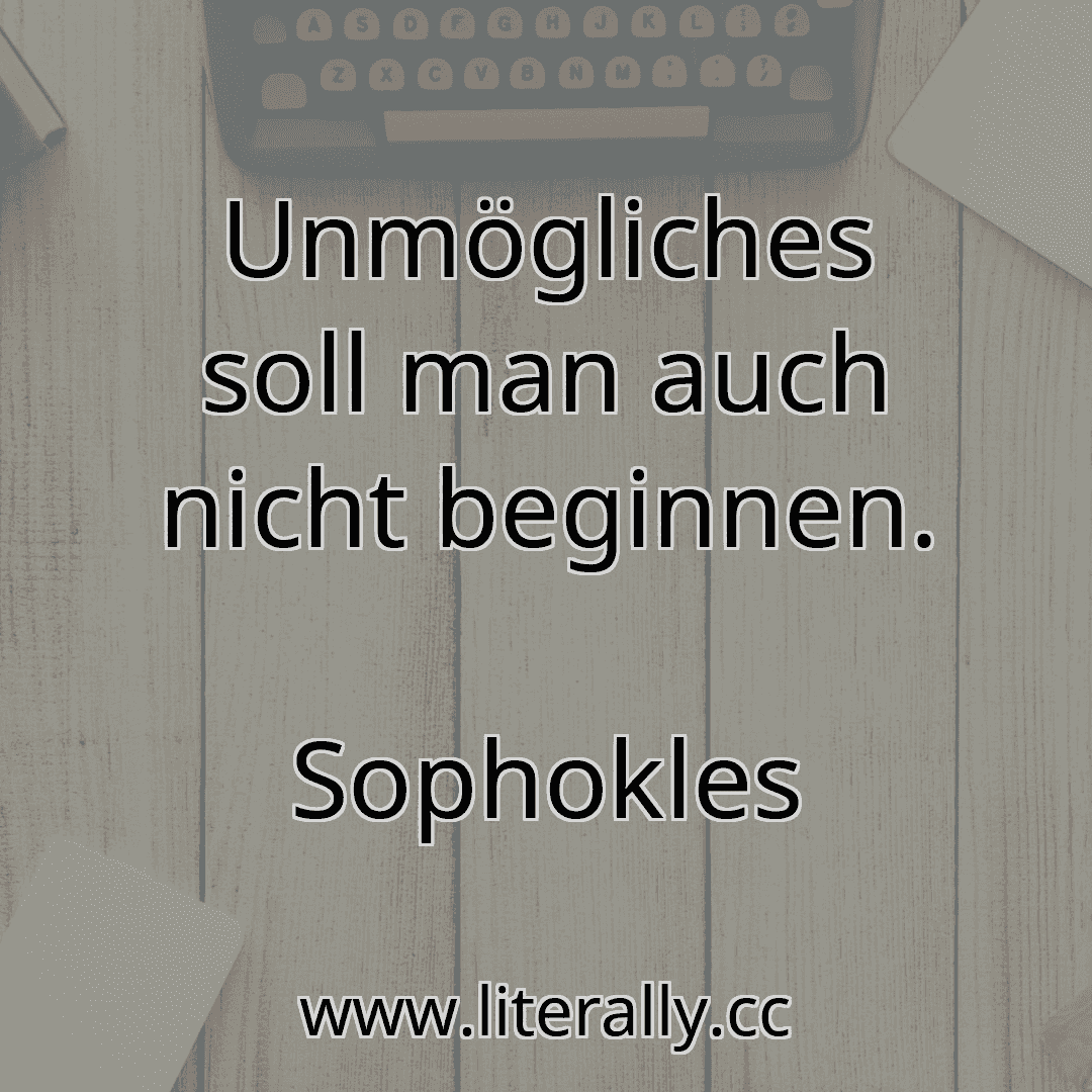 Unmögliches soll man auch nicht beginnen.
Sophokles
