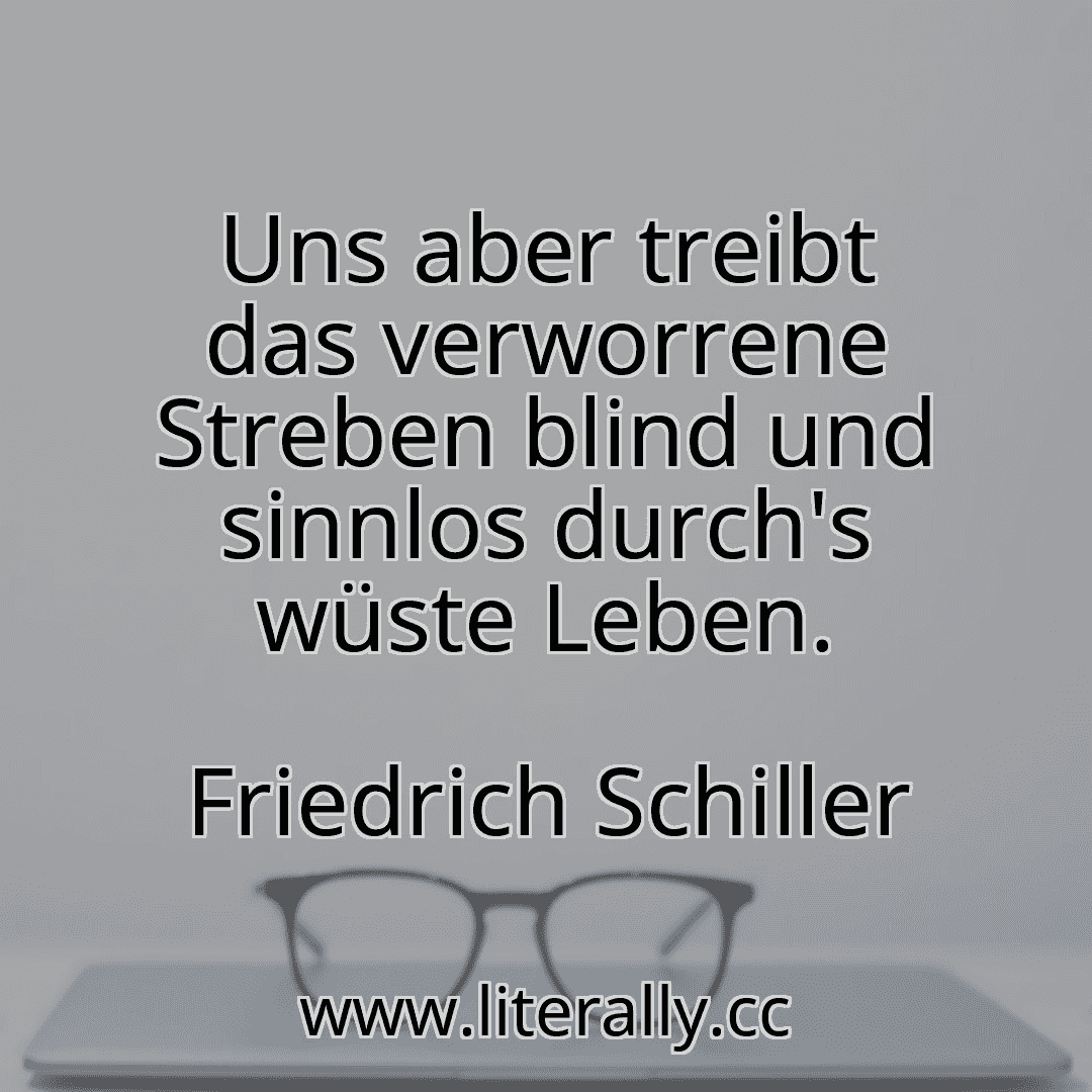 Uns aber treibt das verworrene Streben blind und sinnlos durch's wüste Leben.
Friedrich Schiller
