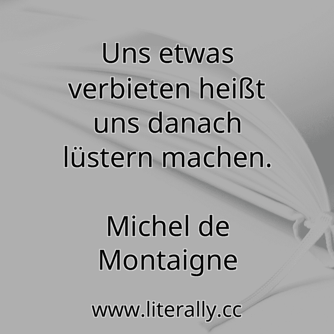 Uns etwas verbieten heißt uns danach lüstern machen.
Michel de Montaigne
