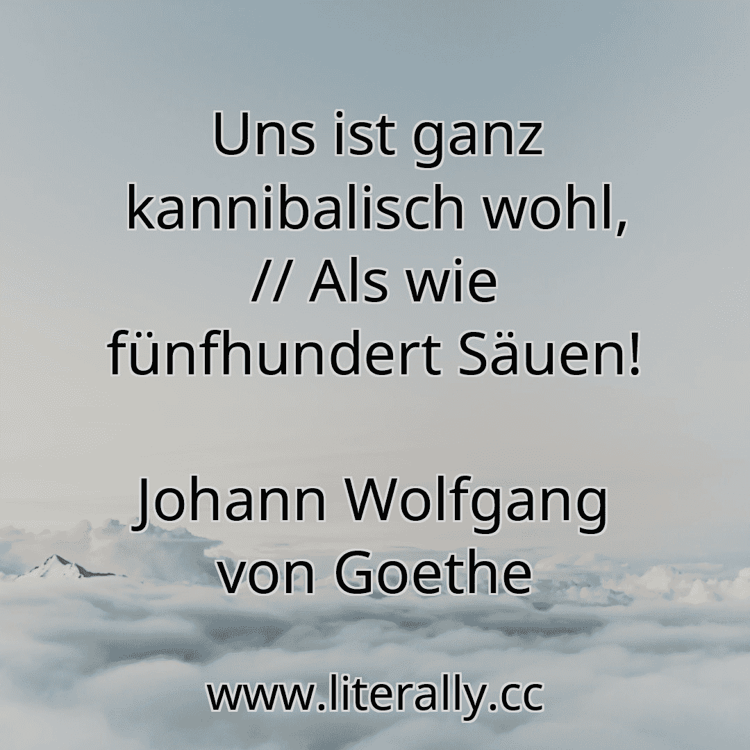 Uns ist ganz kannibalisch wohl, // Als wie fünfhundert Säuen!
Johann Wolfgang von Goethe

