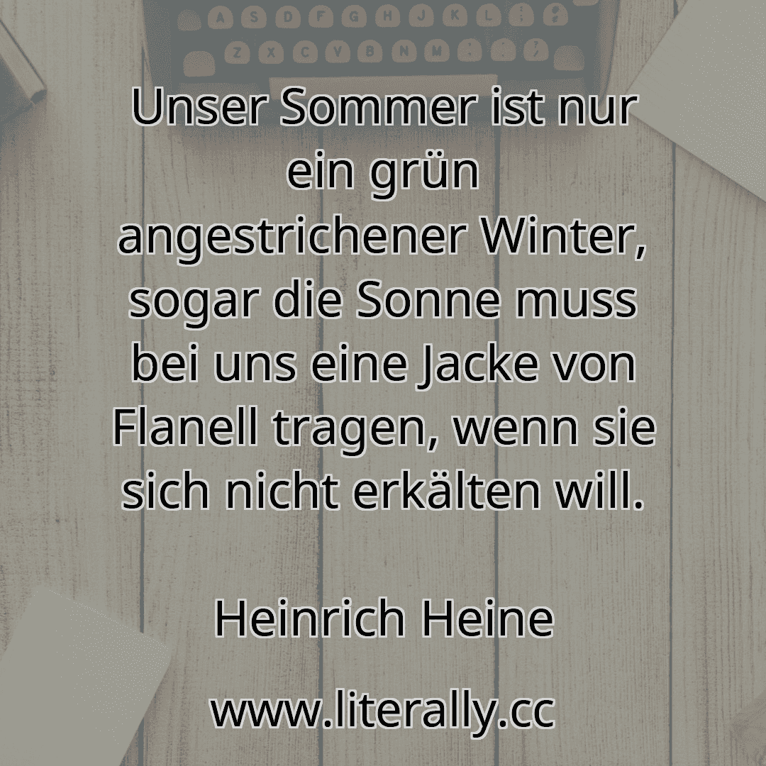 Unser Sommer ist nur ein grün angestrichener Winter, sogar die Sonne muss bei uns eine Jacke von Flanell tragen, wenn sie sich nicht erkälten will.
Heinrich Heine
