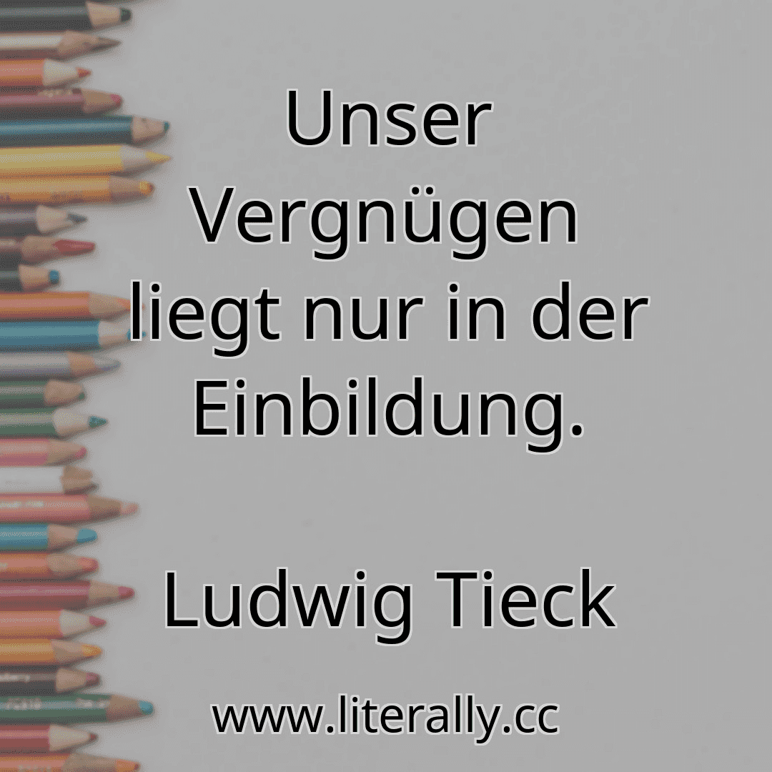 Unser Vergnügen liegt nur in der Einbildung.
Ludwig Tieck
