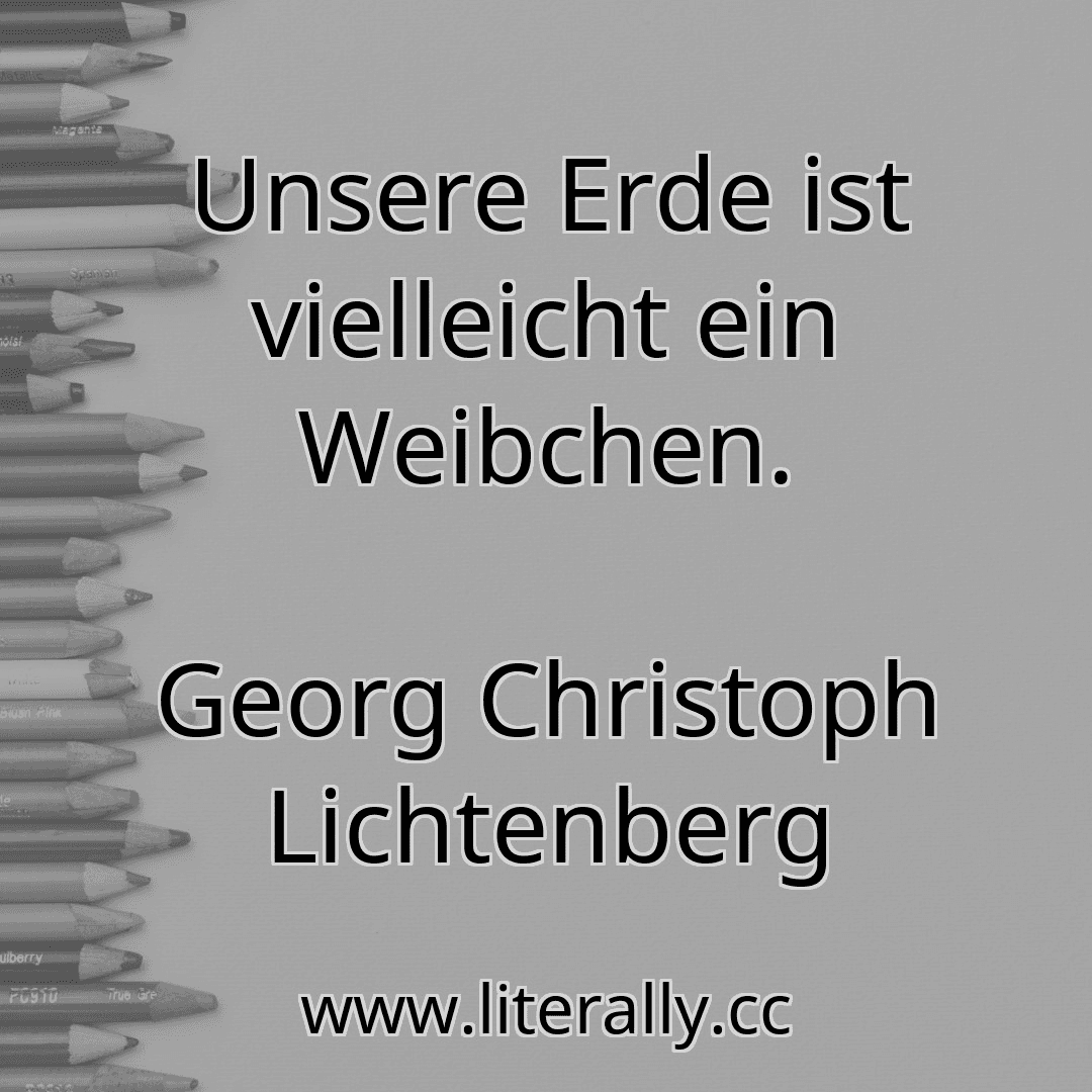 Unsere Erde ist vielleicht ein Weibchen.
Georg Christoph Lichtenberg
