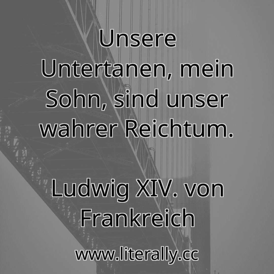 Unsere Untertanen, mein Sohn, sind unser wahrer Reichtum.
Ludwig XIV. von Frankreich
