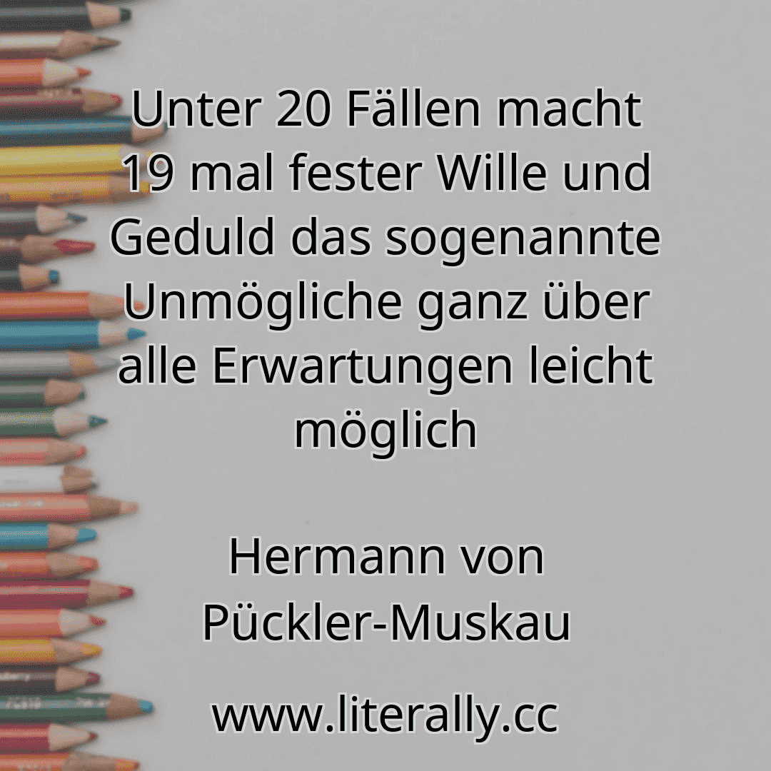 Unter 20 Fällen macht 19 mal fester Wille und Geduld das sogenannte Unmögliche ganz über alle Erwartungen leicht möglich
Hermann von Pückler-Muskau
