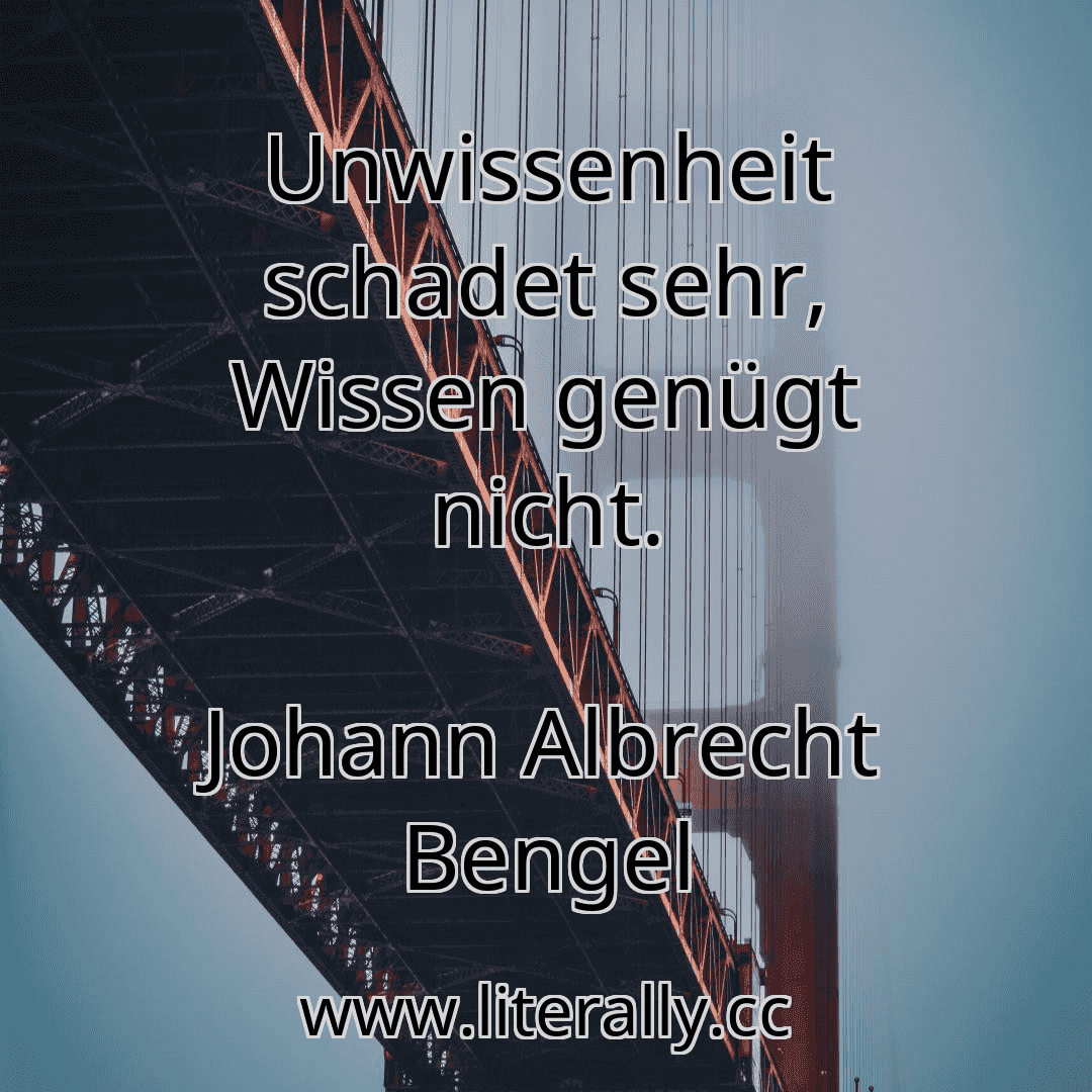 Unwissenheit schadet sehr, Wissen genügt nicht.
Johann Albrecht Bengel
