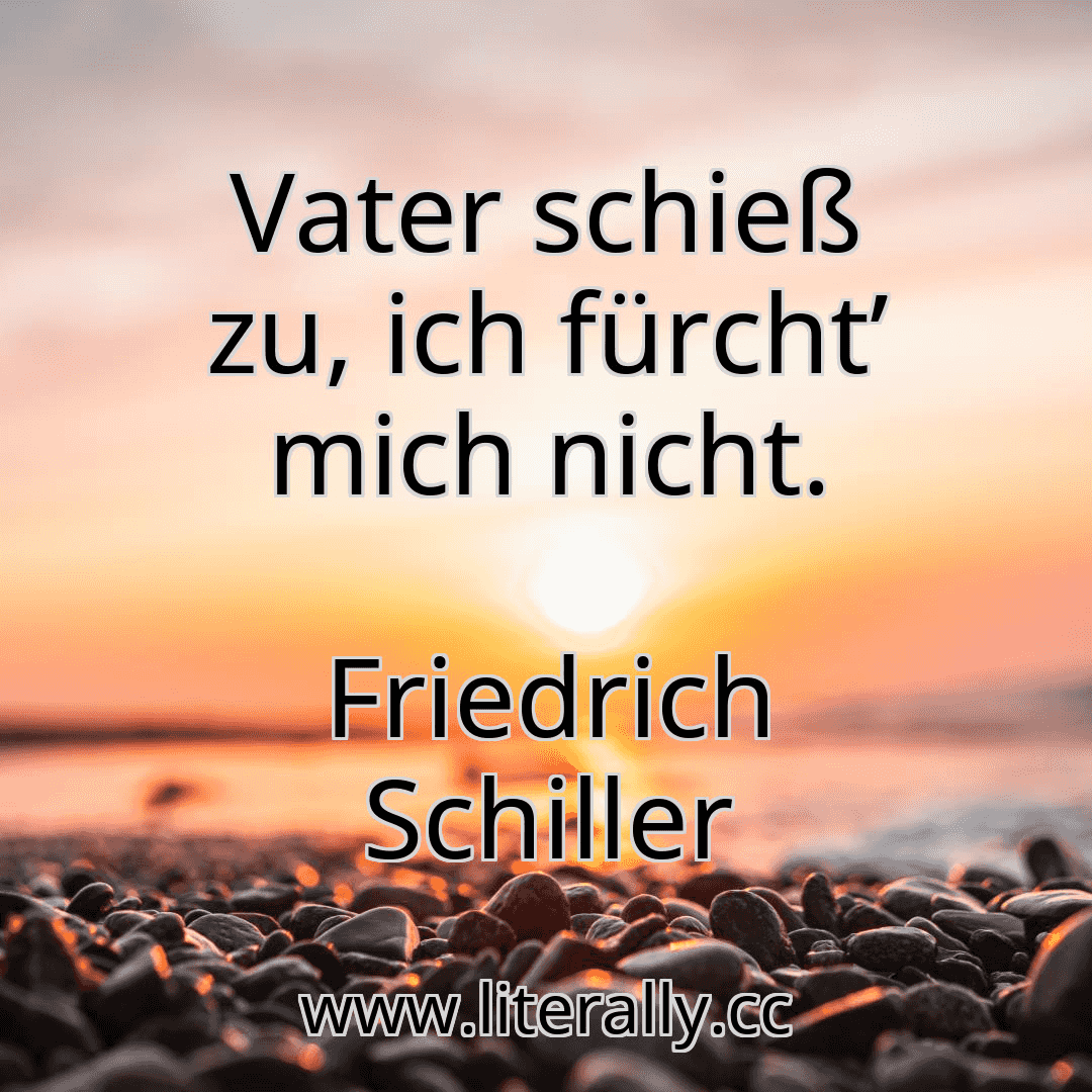 Vater schieß zu, ich fürcht’ mich nicht.
Friedrich Schiller
