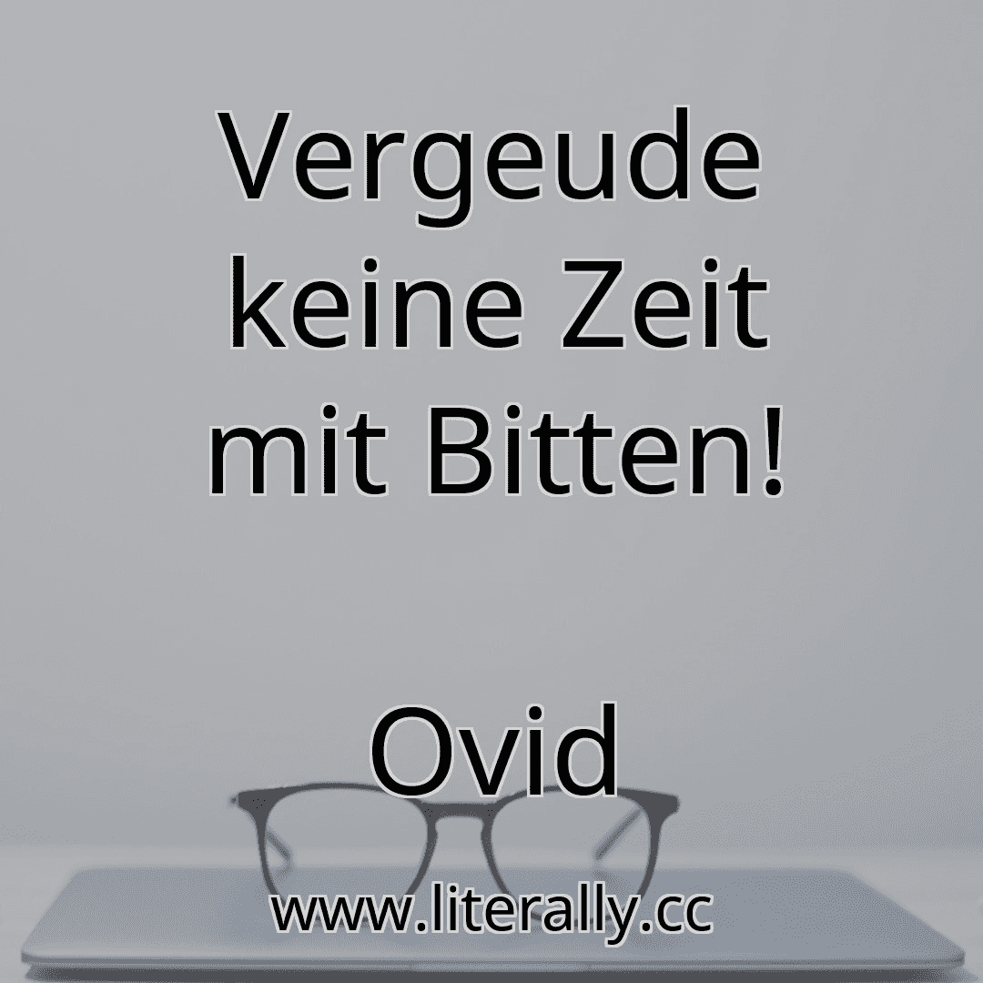 Vergeude keine Zeit mit Bitten!
Ovid
