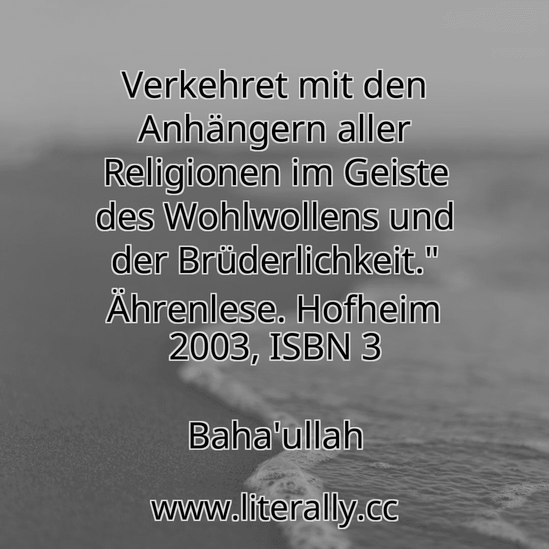 Verkehret mit den Anhängern aller Religionen im Geiste des Wohlwollens und der Brüderlichkeit." Ährenlese. Hofheim 2003, ISBN 3
Baha'ullah
