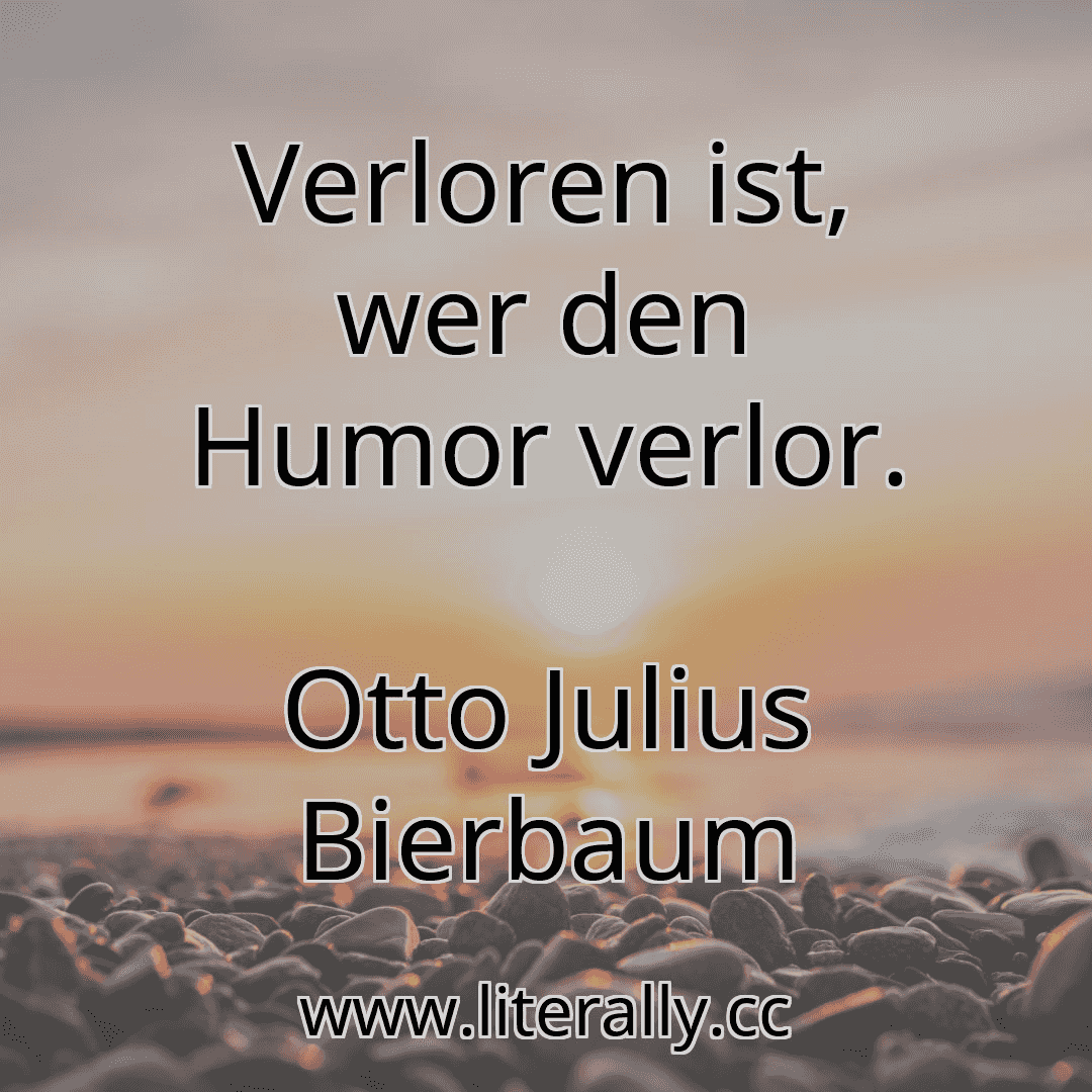Verloren ist, wer den Humor verlor.
Otto Julius Bierbaum
