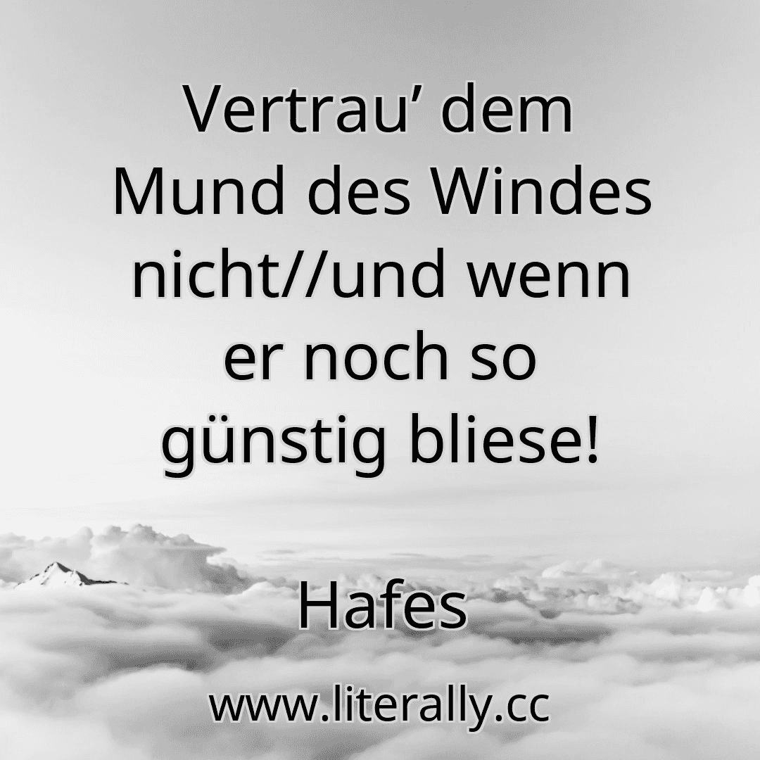 Vertrau’ dem Mund des Windes nicht//und wenn er noch so günstig bliese!
Hafes
