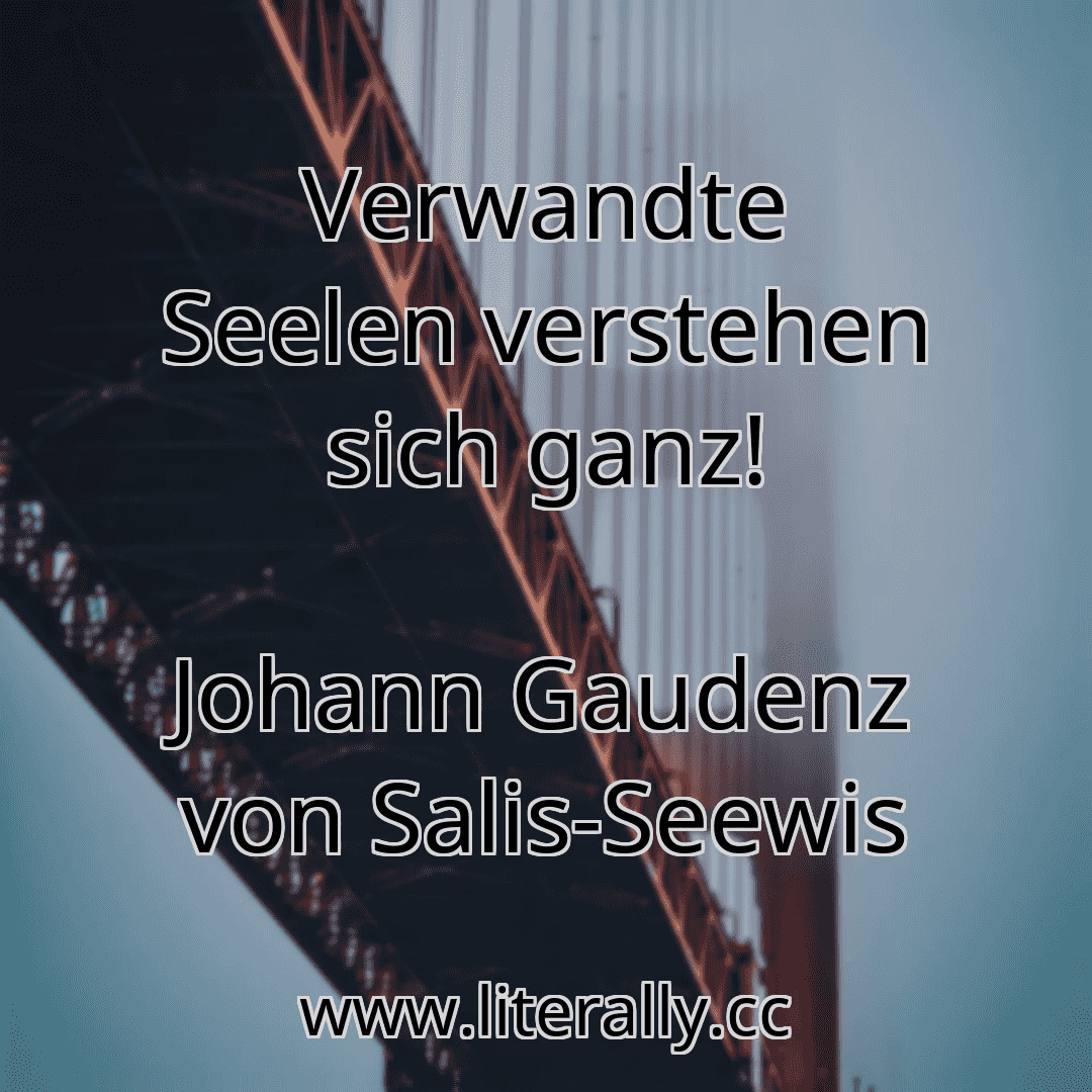 Verwandte Seelen verstehen sich ganz!
Johann Gaudenz von Salis-Seewis

