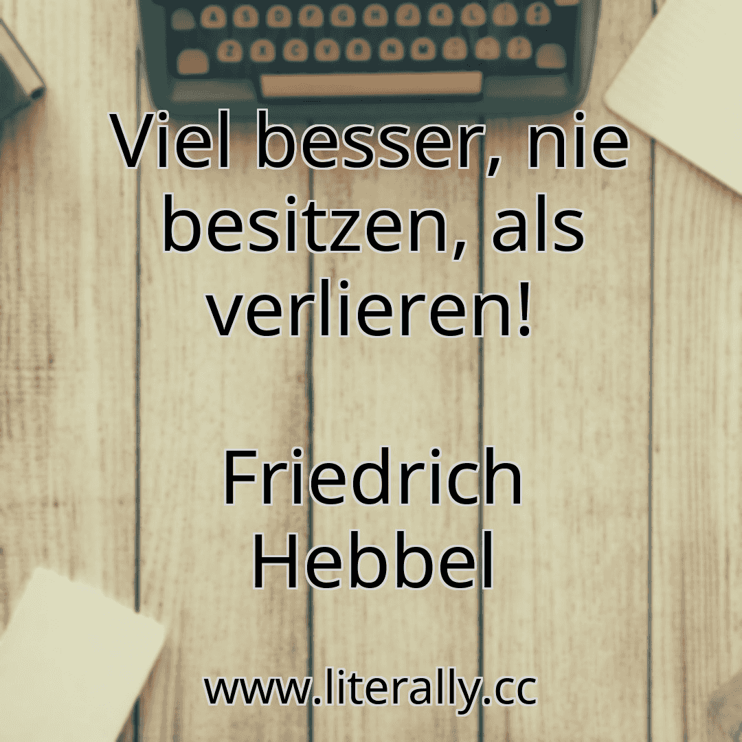 Viel besser, nie besitzen, als verlieren!
Friedrich Hebbel
