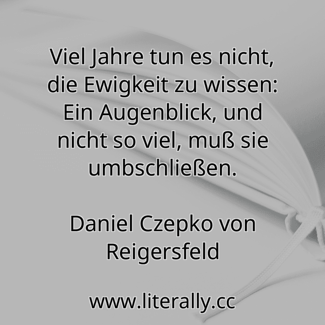 Viel Jahre tun es nicht, die Ewigkeit zu wissen: Ein Augenblick, und nicht so viel, muß sie umbschließen.
Daniel Czepko von Reigersfeld
