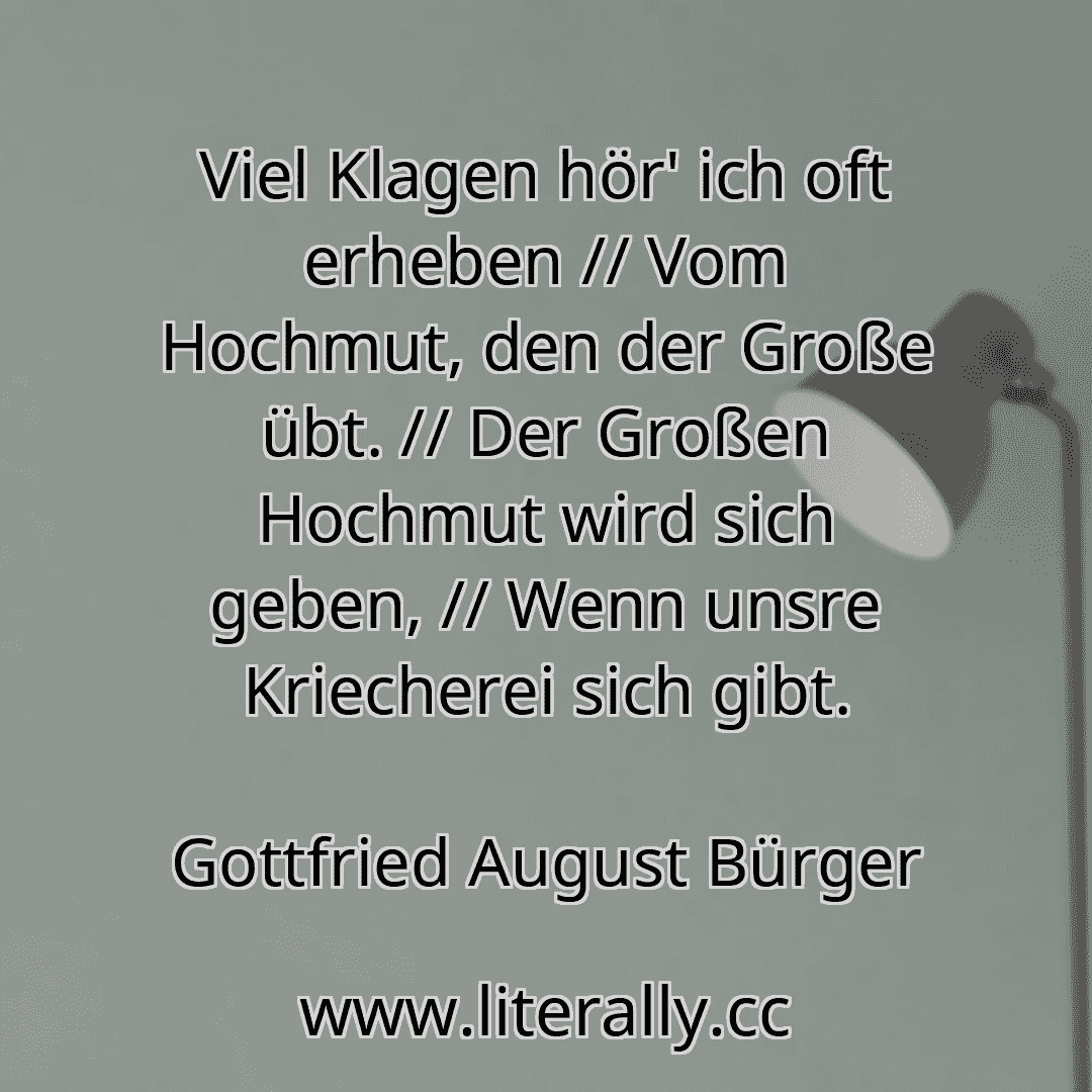 Viel Klagen hör' ich oft erheben // Vom Hochmut, den der Große übt. // Der Großen Hochmut wird sich geben, // Wenn unsre Kriecherei sich gibt.
Gottfried August Bürger
