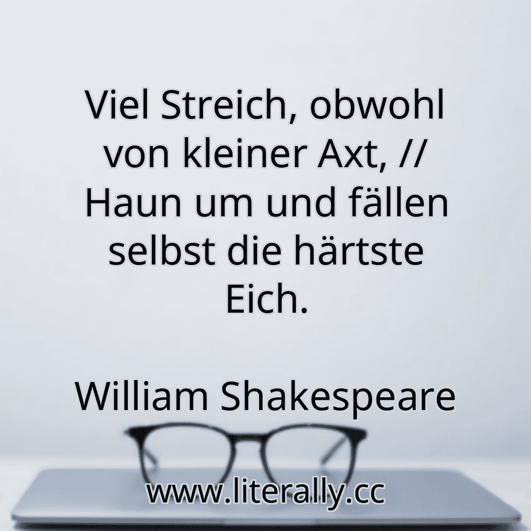 Viel Streich, obwohl von kleiner Axt, // Haun um und fällen selbst die härtste Eich.
William Shakespeare
