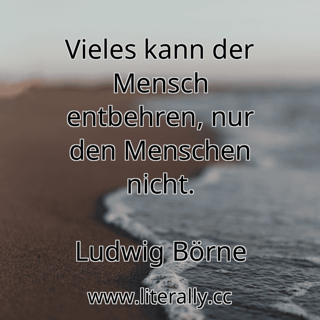 Vieles kann der Mensch entbehren, nur den Menschen nicht.
Ludwig Börne
