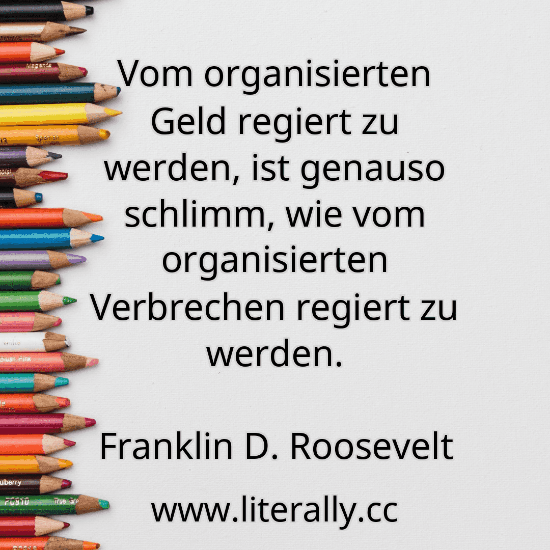 Vom organisierten Geld regiert zu werden, ist genauso schlimm, wie vom organisierten Verbrechen regiert zu werden.
Franklin D. Roosevelt
