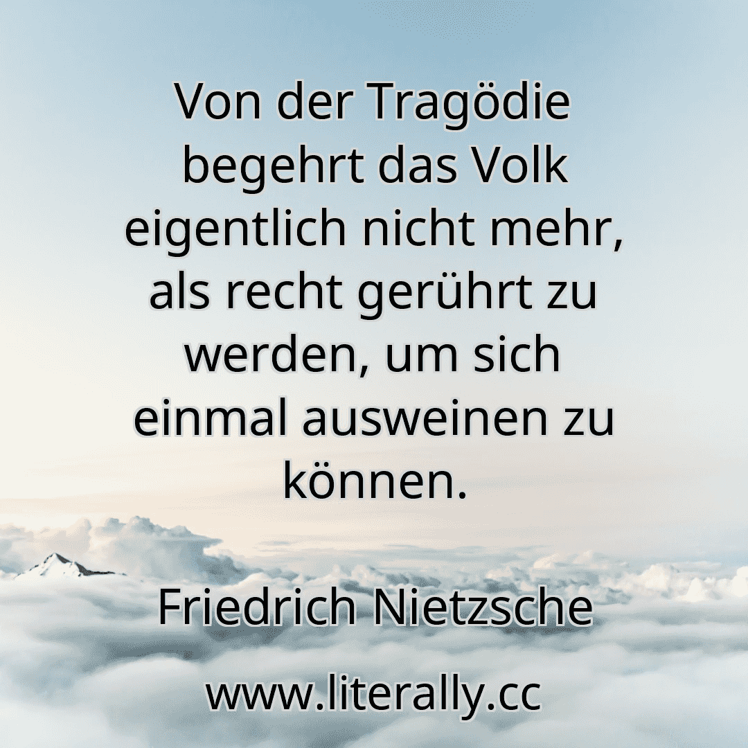 Von der Tragödie begehrt das Volk eigentlich nicht mehr, als recht gerührt zu werden, um sich einmal ausweinen zu können.
Friedrich Nietzsche
