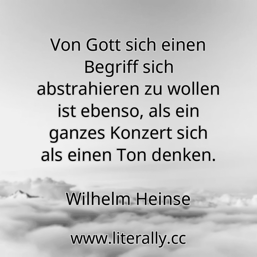 Von Gott sich einen Begriff sich abstrahieren zu wollen ist ebenso, als ein ganzes Konzert sich als einen Ton denken.
Wilhelm Heinse
