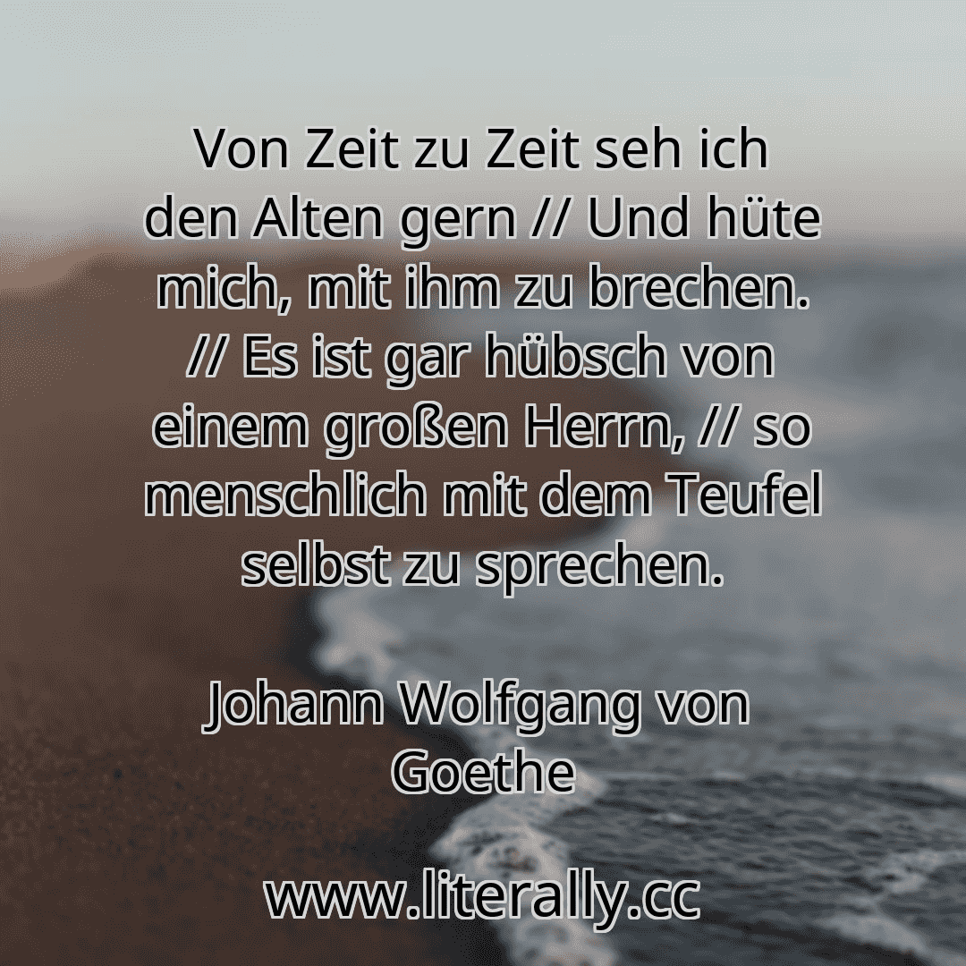 Von Zeit zu Zeit seh ich den Alten gern // Und hüte mich, mit ihm zu brechen. // Es ist gar hübsch von einem großen Herrn, // so menschlich mit dem Teufel selbst zu sprechen.
Johann Wolfgang von Goethe
