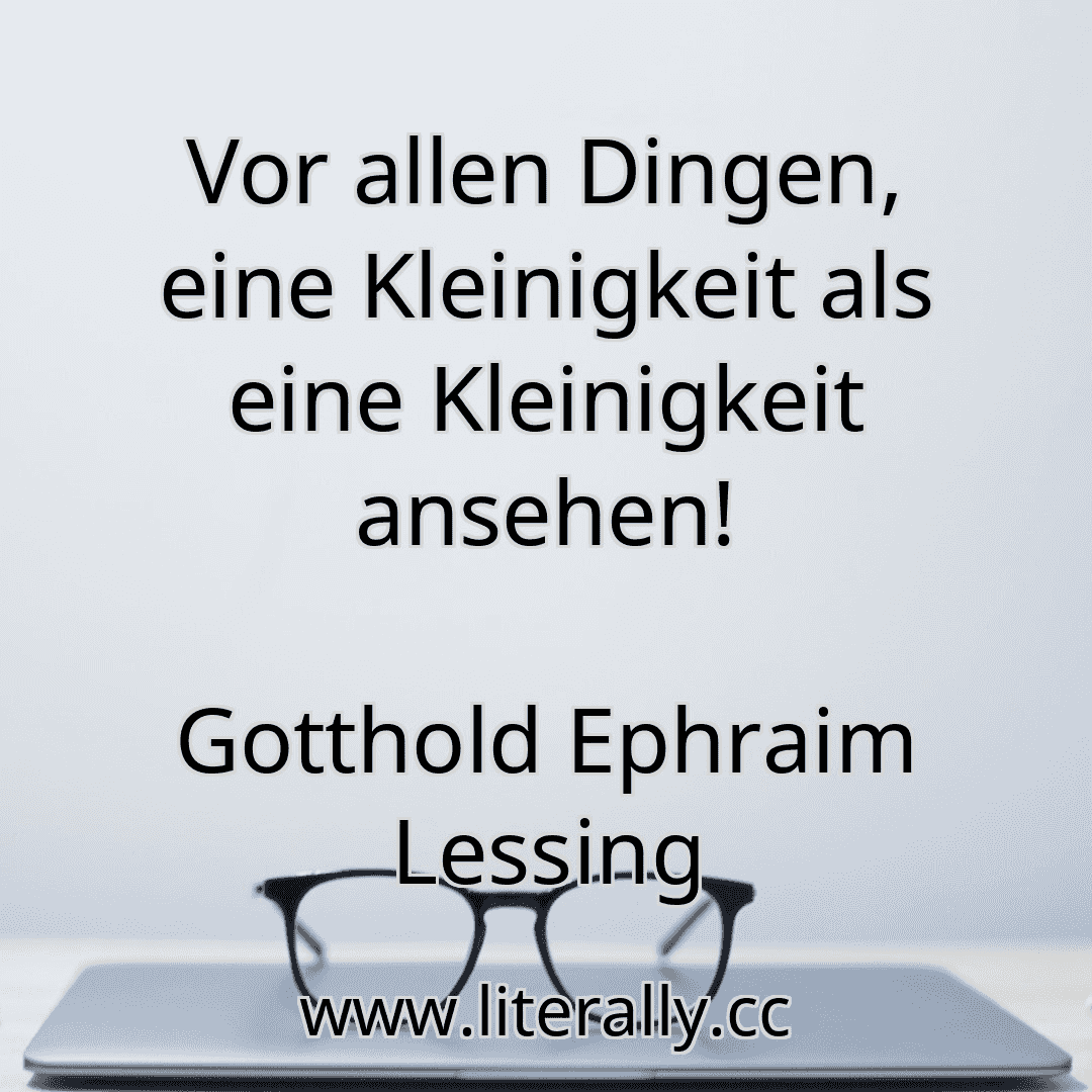 Vor allen Dingen, eine Kleinigkeit als eine Kleinigkeit ansehen!
Gotthold Ephraim Lessing
