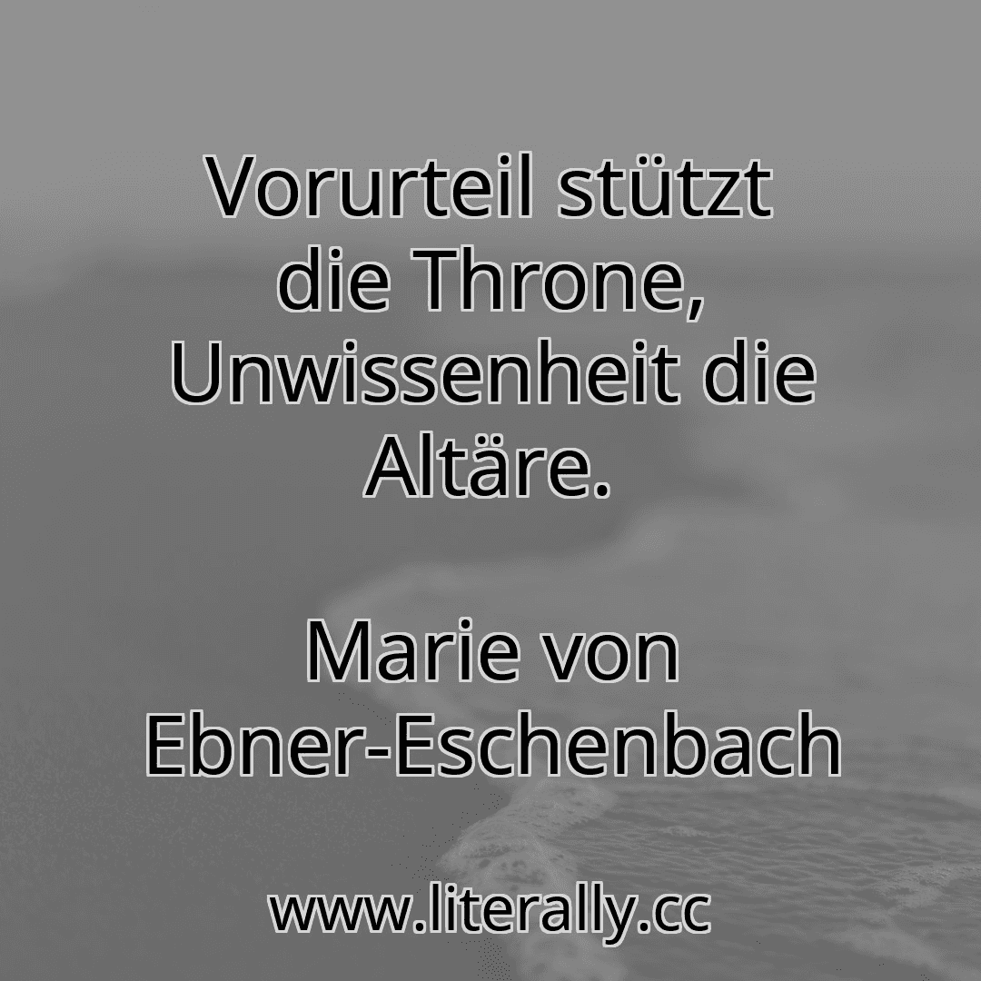 Vorurteil stützt die Throne, Unwissenheit die Altäre.
Marie von Ebner-Eschenbach
