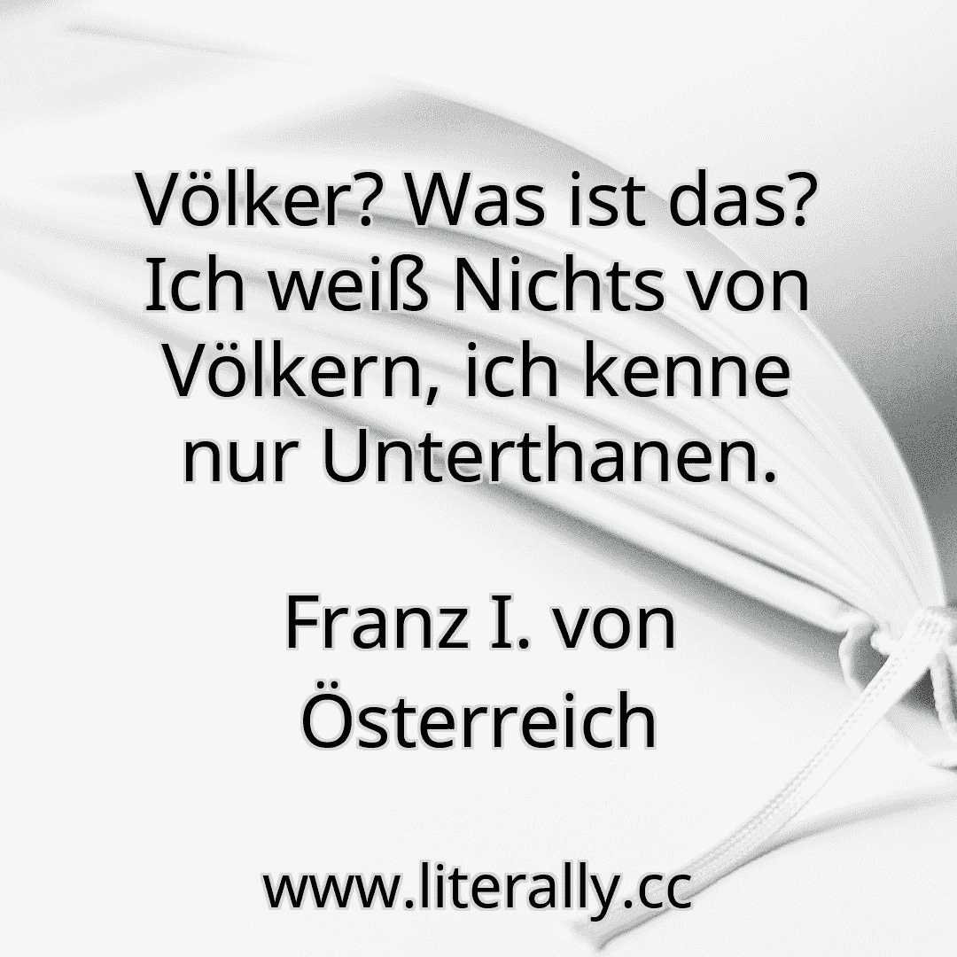 Völker? Was ist das? Ich weiß Nichts von Völkern, ich kenne nur Unterthanen.
Franz I. von Österreich
