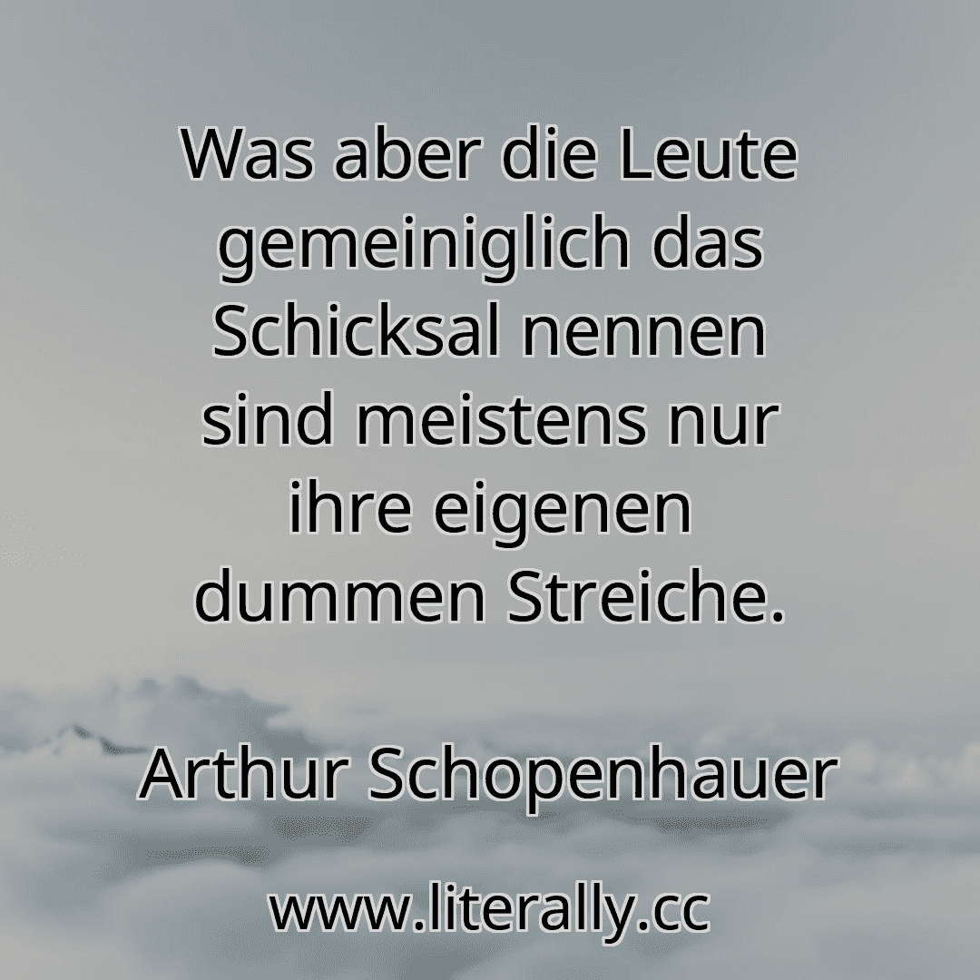 Was aber die Leute gemeiniglich das Schicksal nennen sind meistens nur ihre eigenen dummen Streiche.
Arthur Schopenhauer
