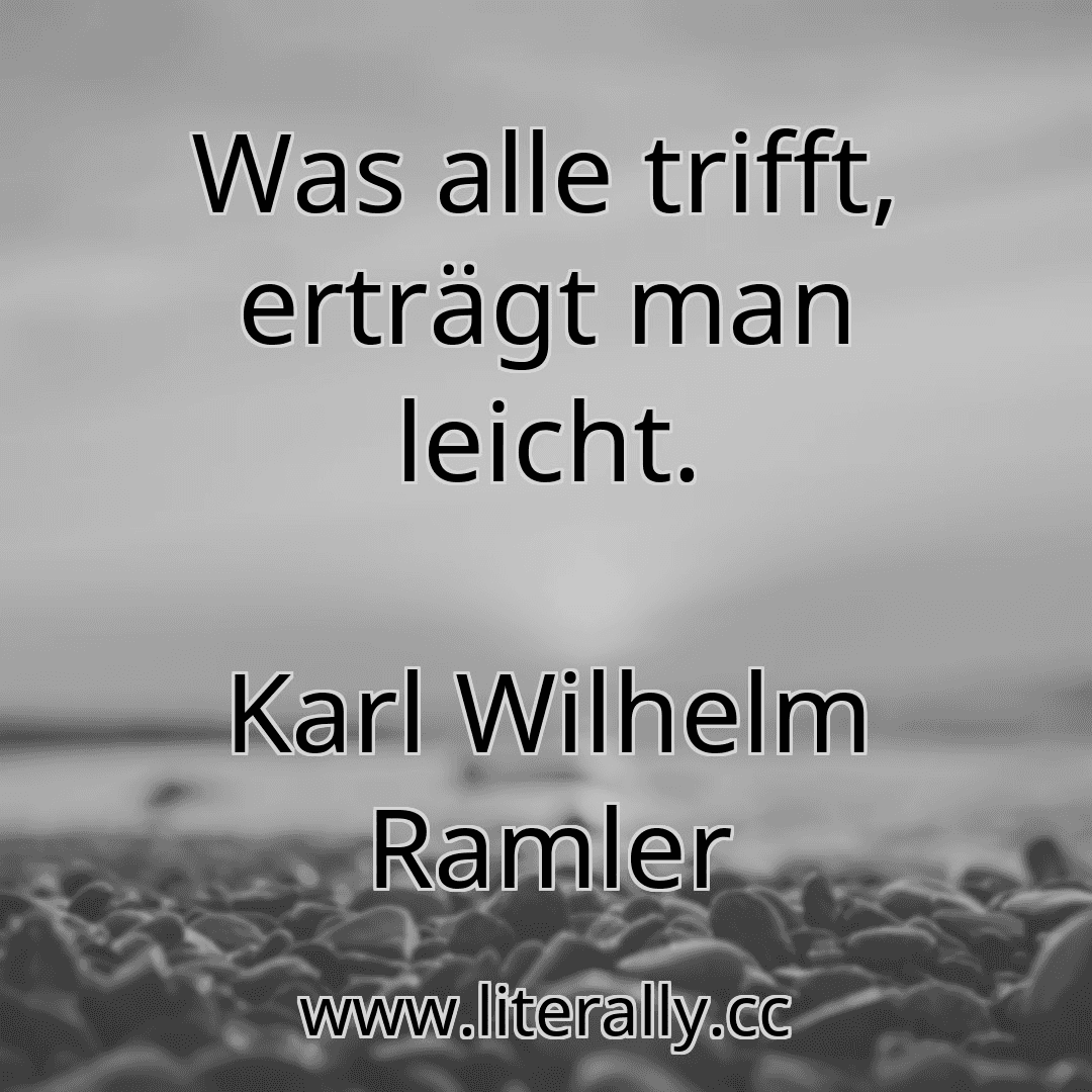 Was alle trifft, erträgt man leicht.
Karl Wilhelm Ramler
