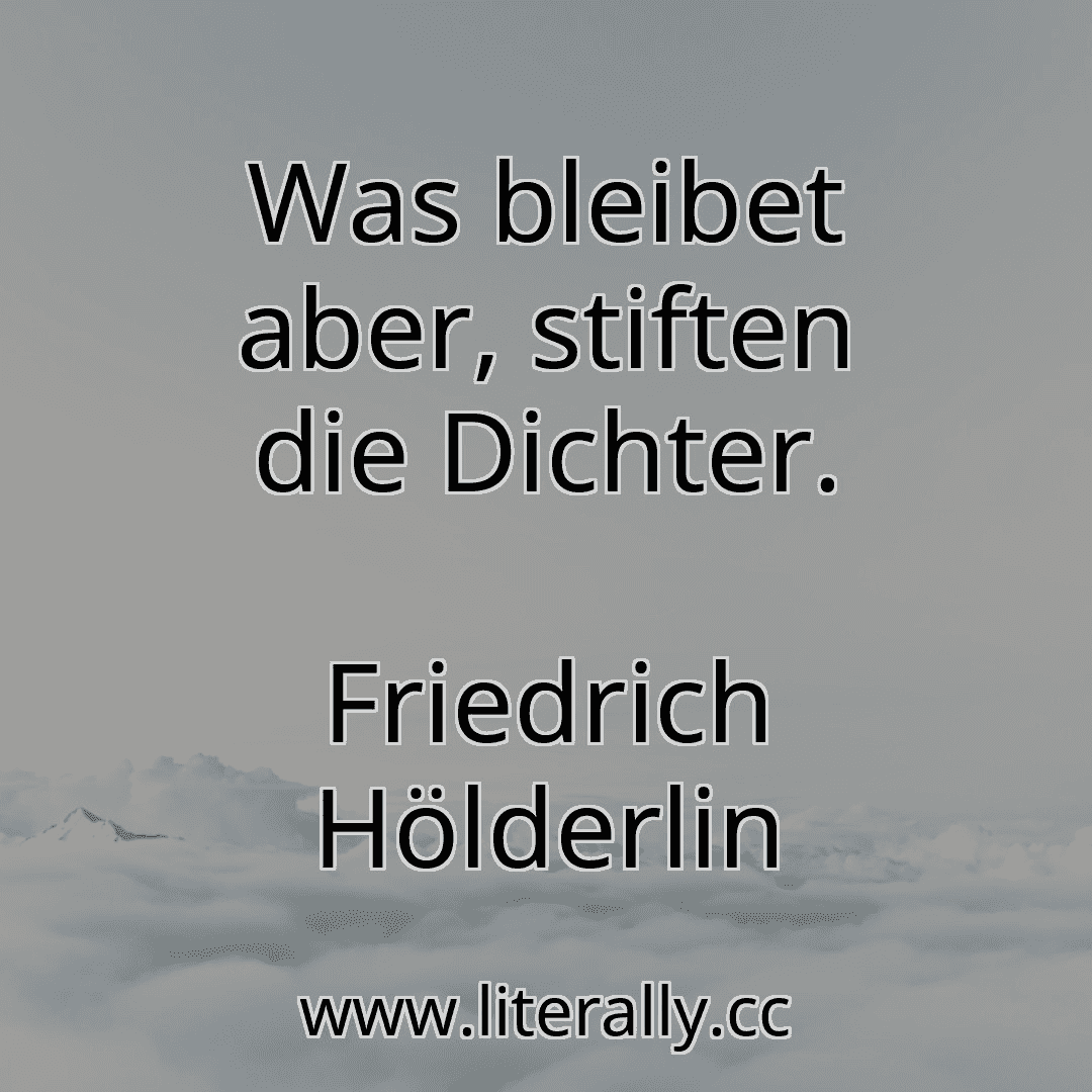 Was bleibet aber, stiften die Dichter.
Friedrich Hölderlin
